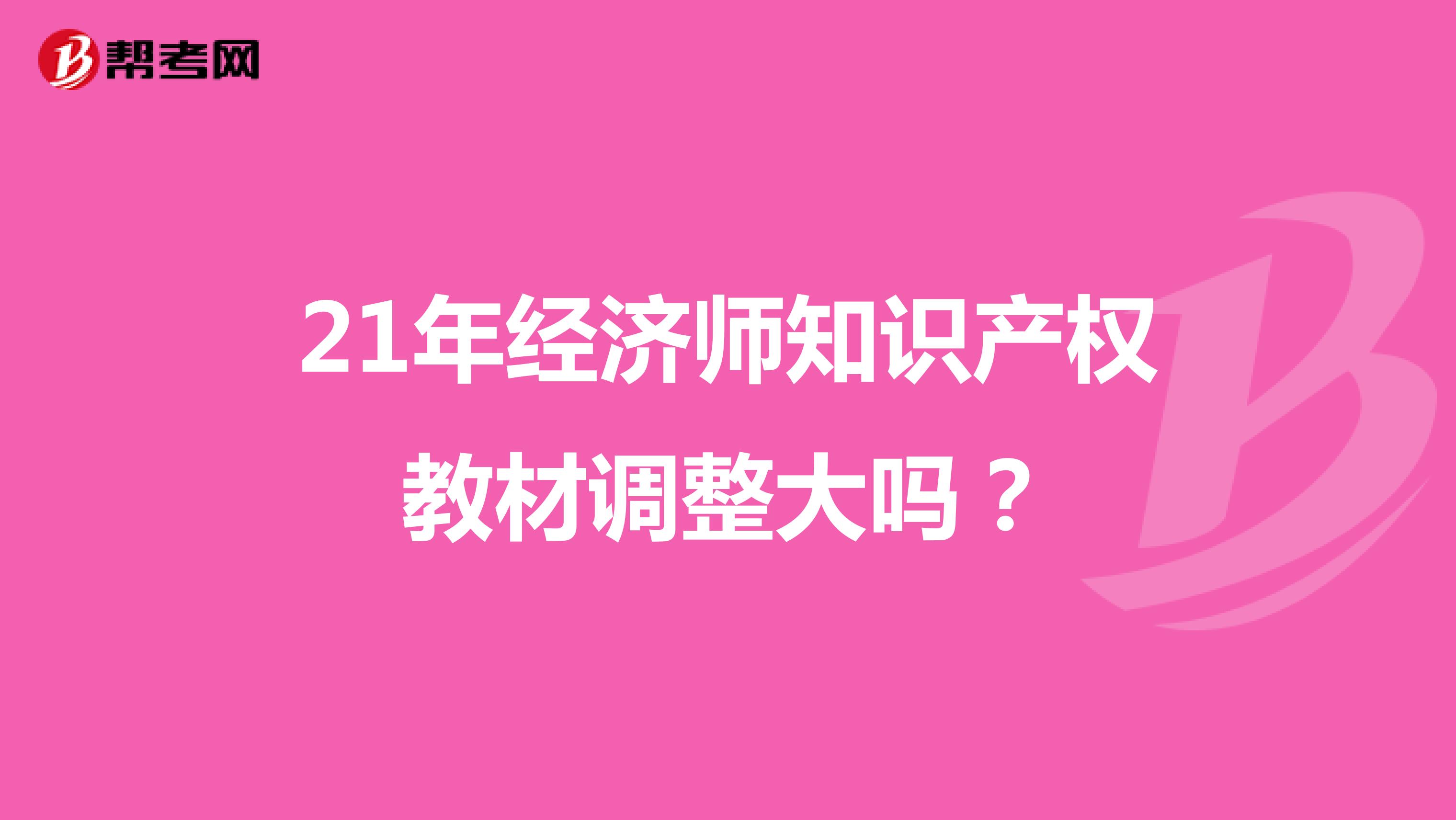 21年经济师知识产权教材调整大吗？