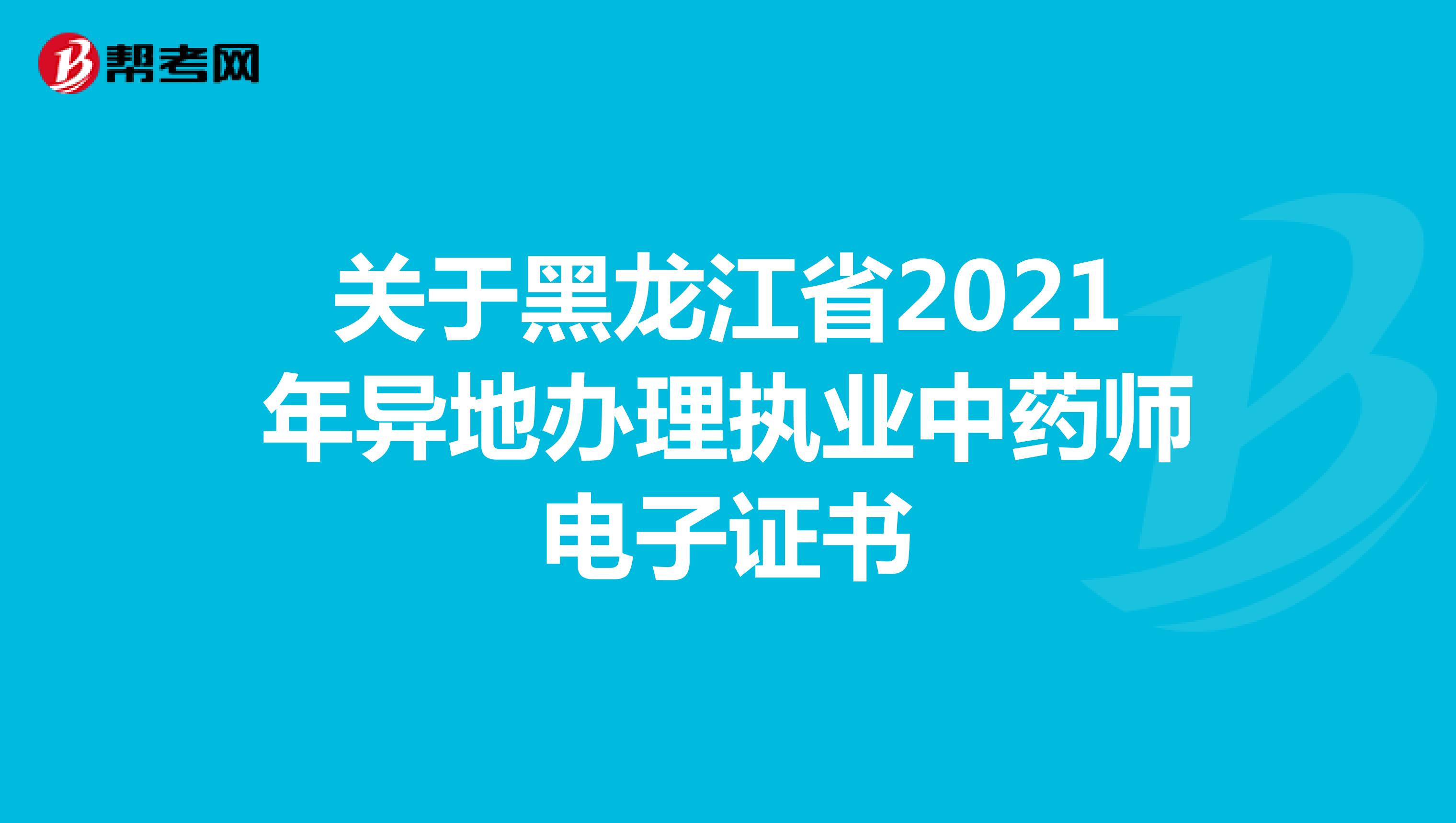 关于黑龙江省2021年异地办理执业中药师电子证书