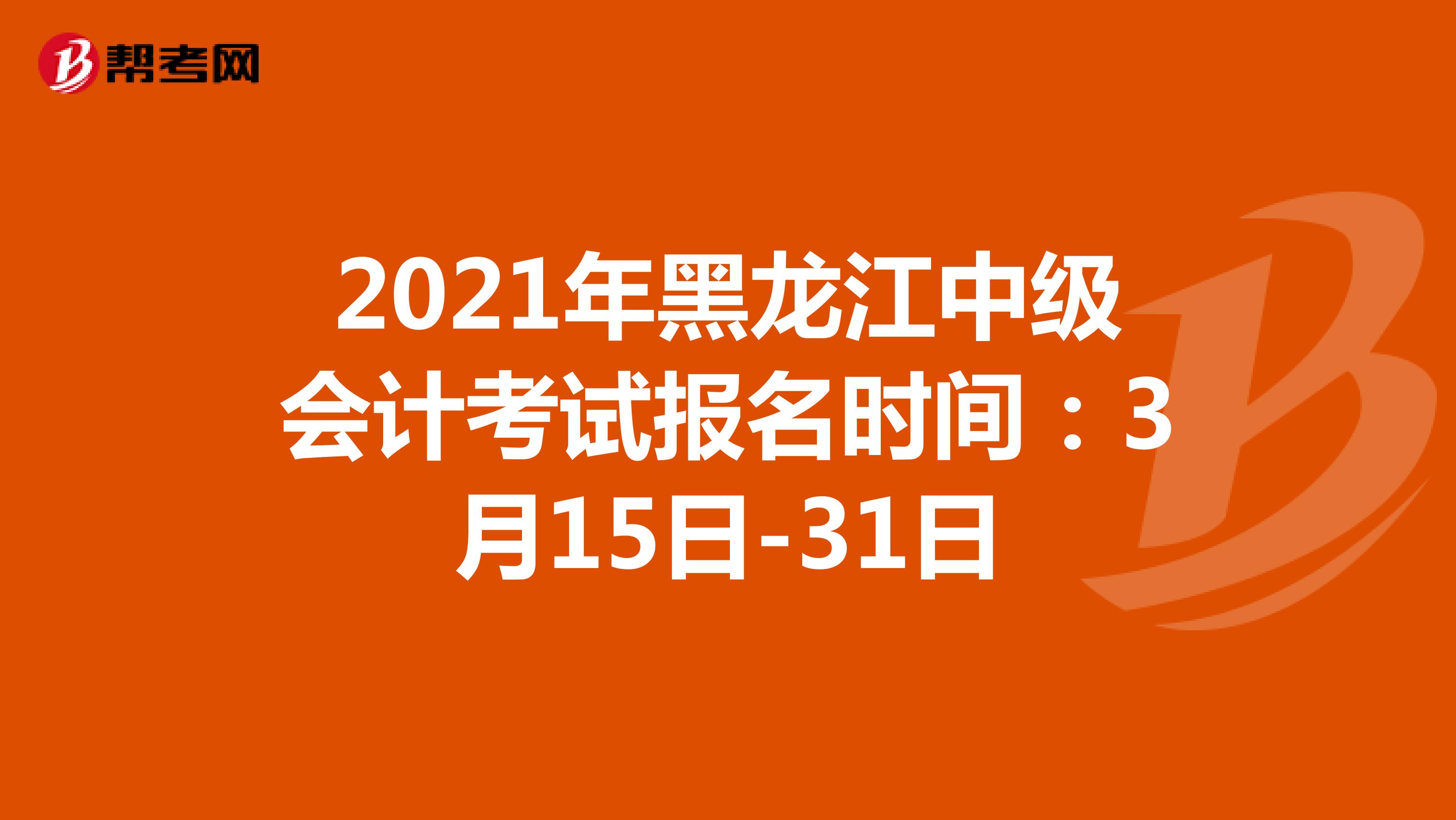 2021年黑龙江中级会计考试报名时间：3月15日-31日