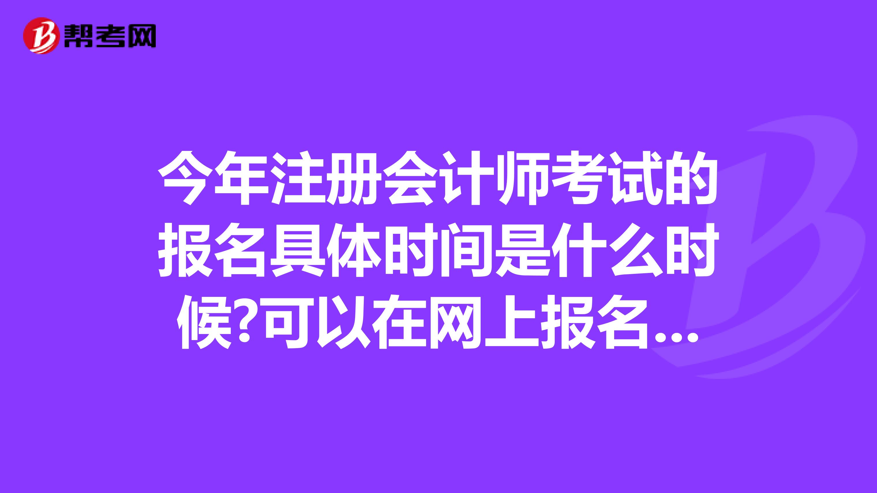今年注冊會計師考試的報名具體時間是什么時候?可以在網(wǎng)上報名么?