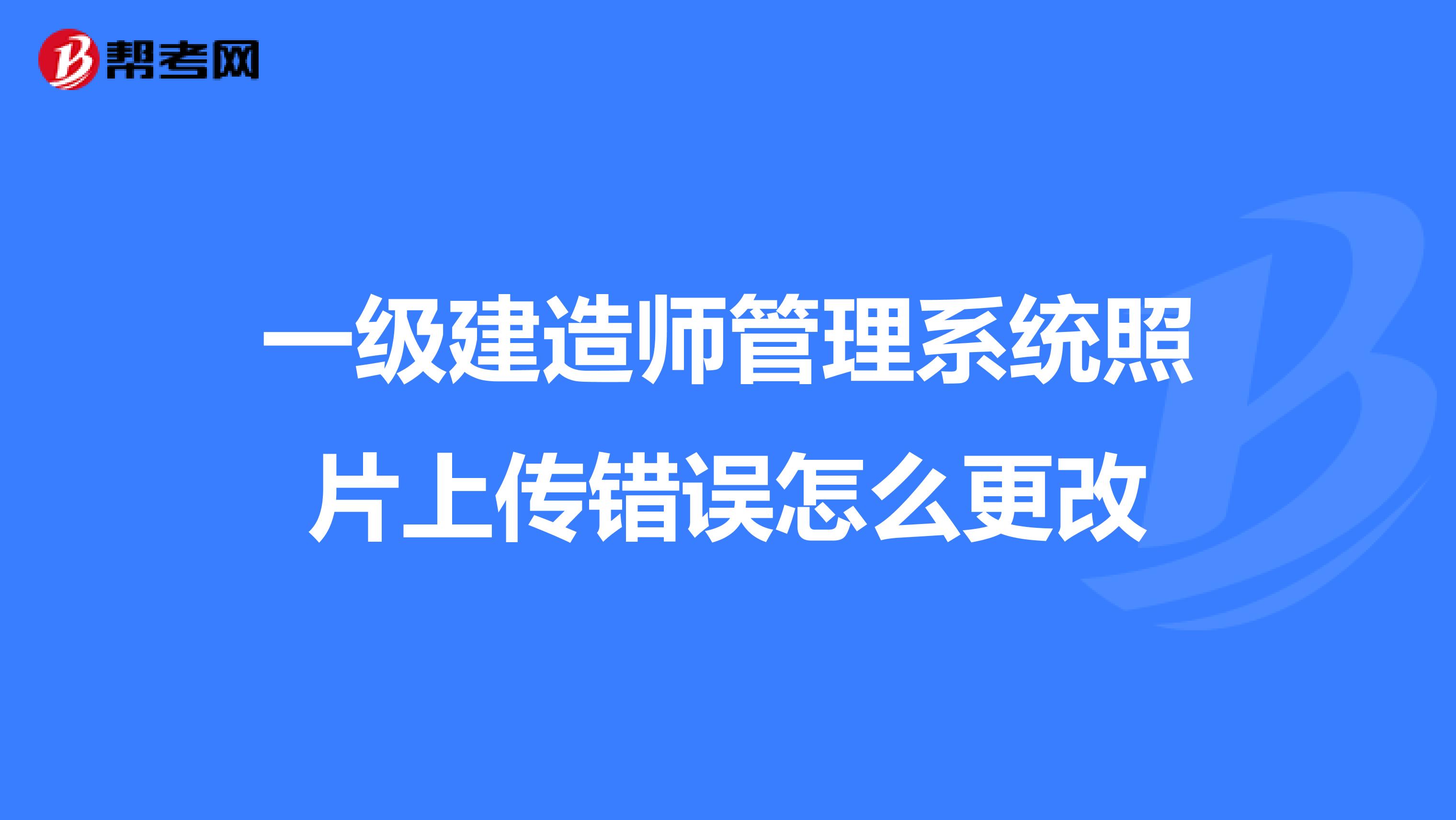 一級(jí)建造師管理系統(tǒng)照片上傳錯(cuò)誤怎么更改