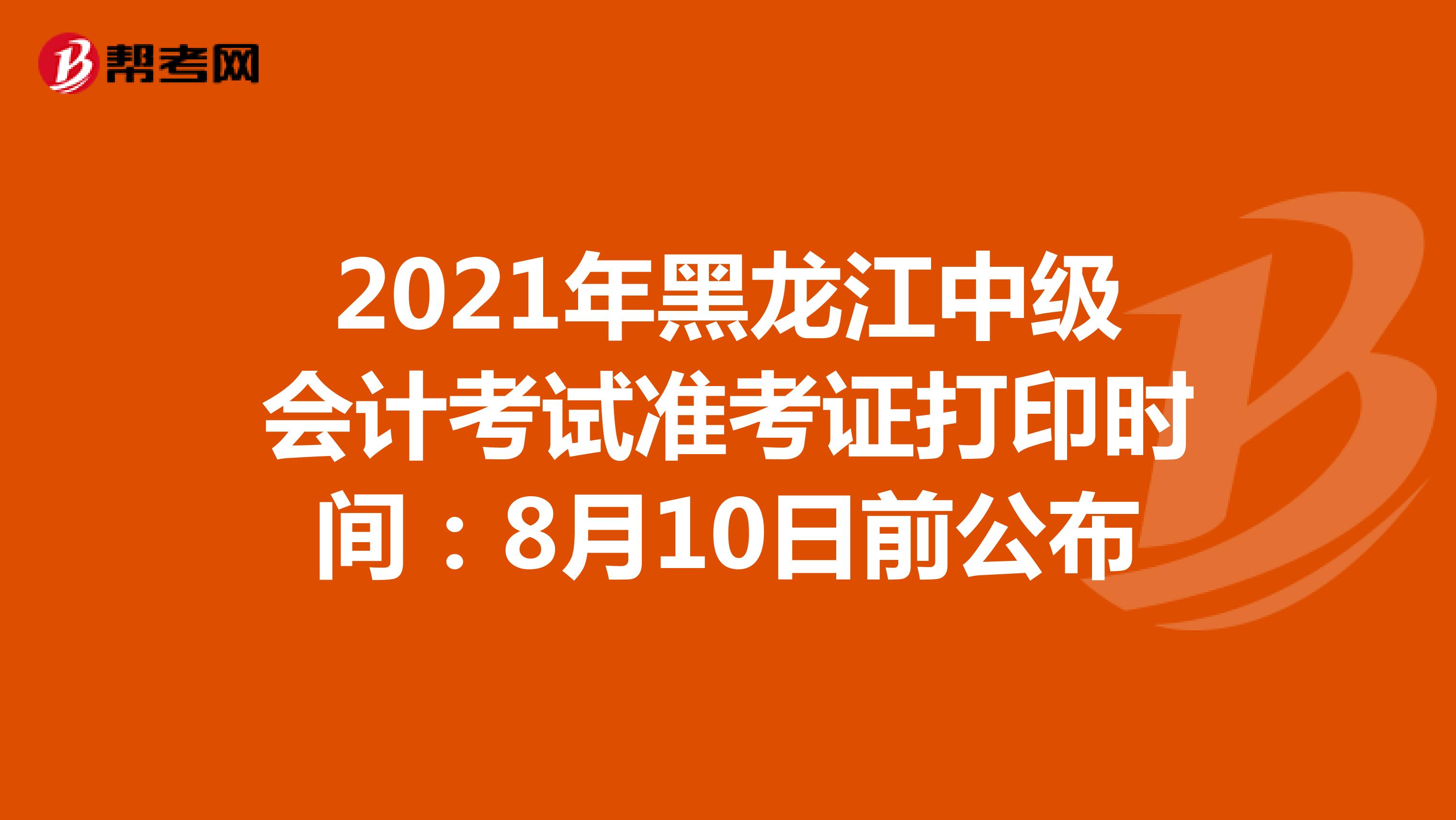 2021年黑龙江中级会计考试准考证打印时间：8月10日前公布