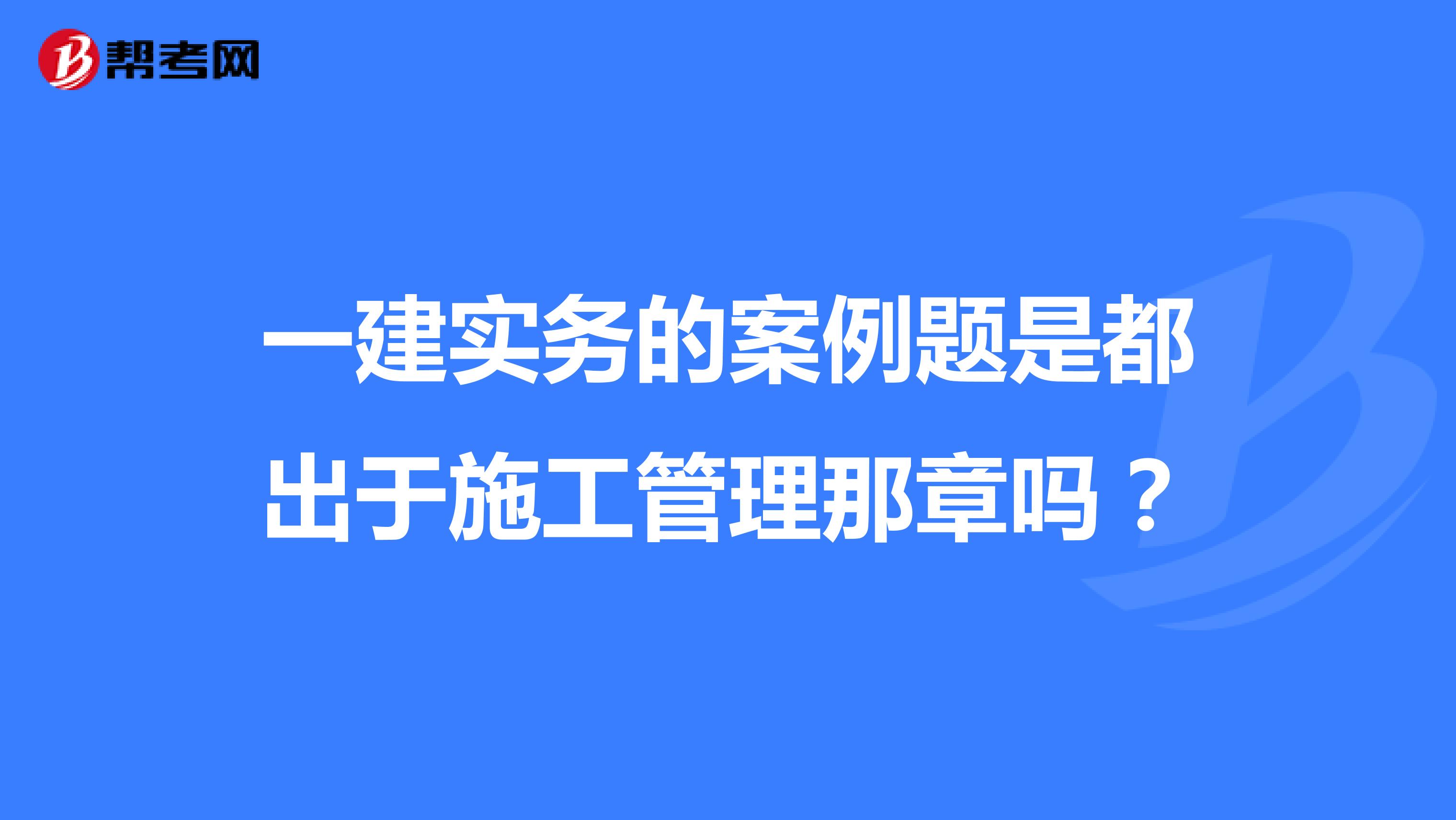 一建实务的案例题是都出于施工管理那章吗？