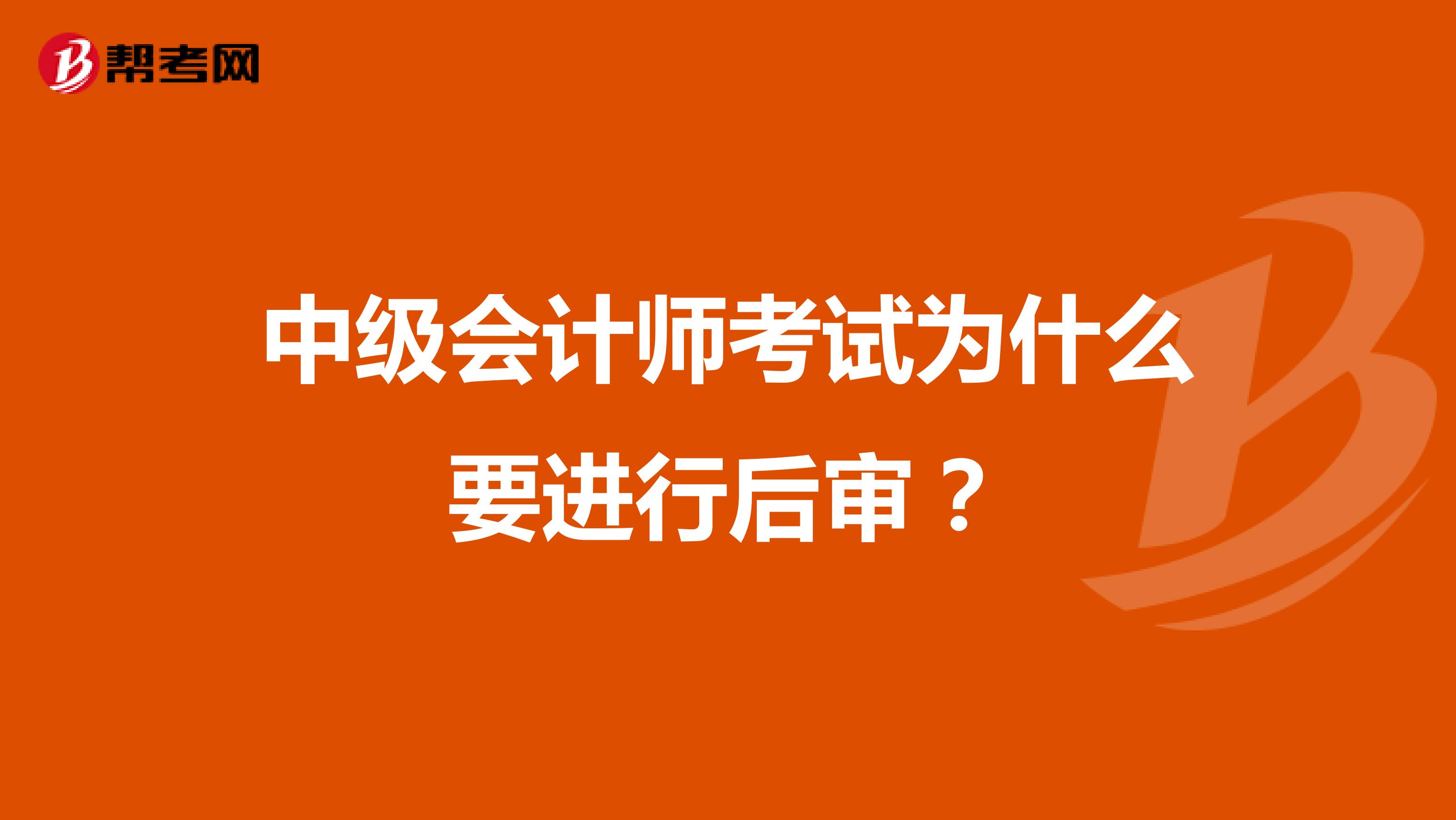 中级会计师考试为什么要进行后审？
