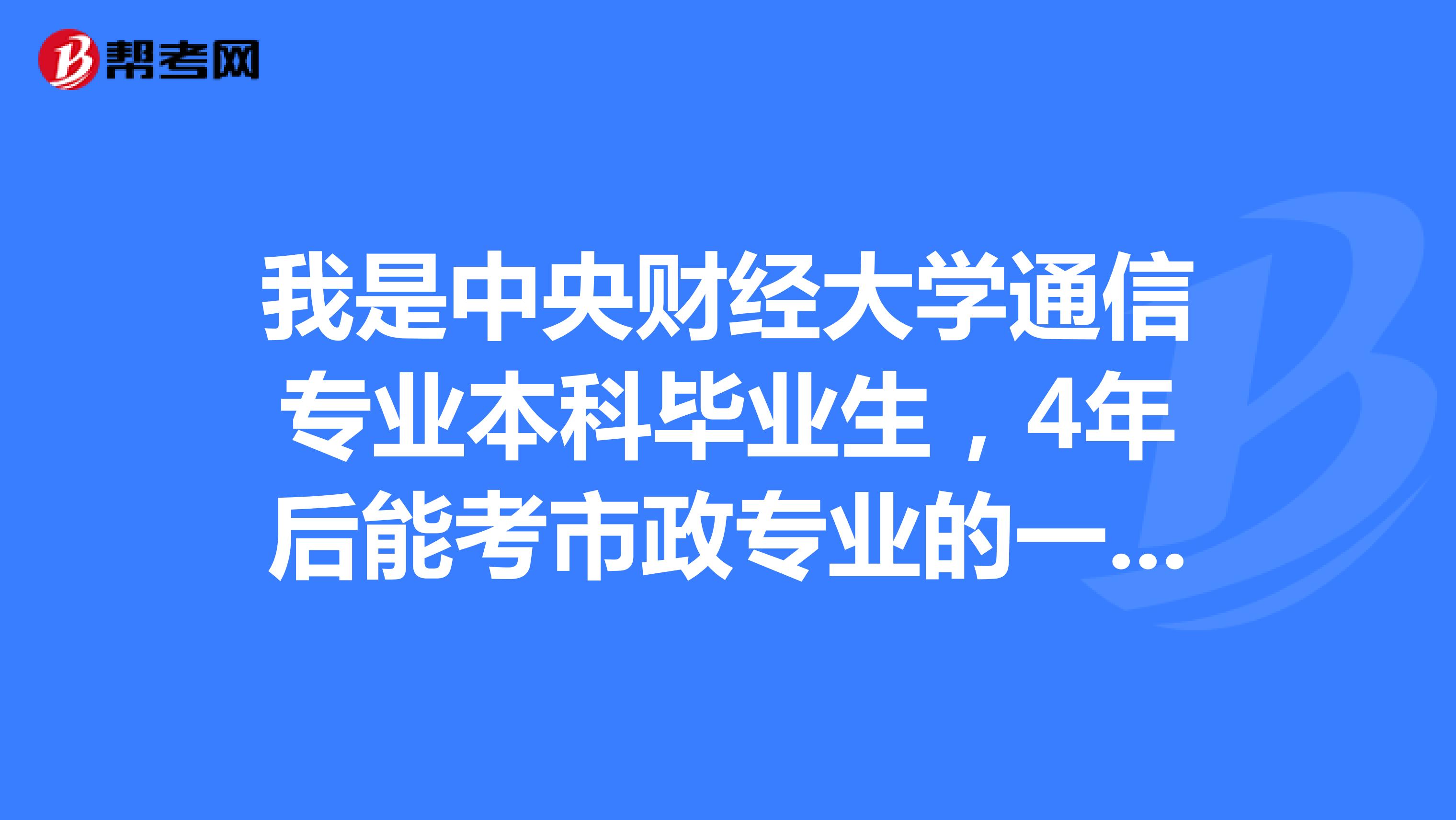 我是中央财经大学通信专业本科毕业生,4年后能考市政专业的一级建造师吗?
