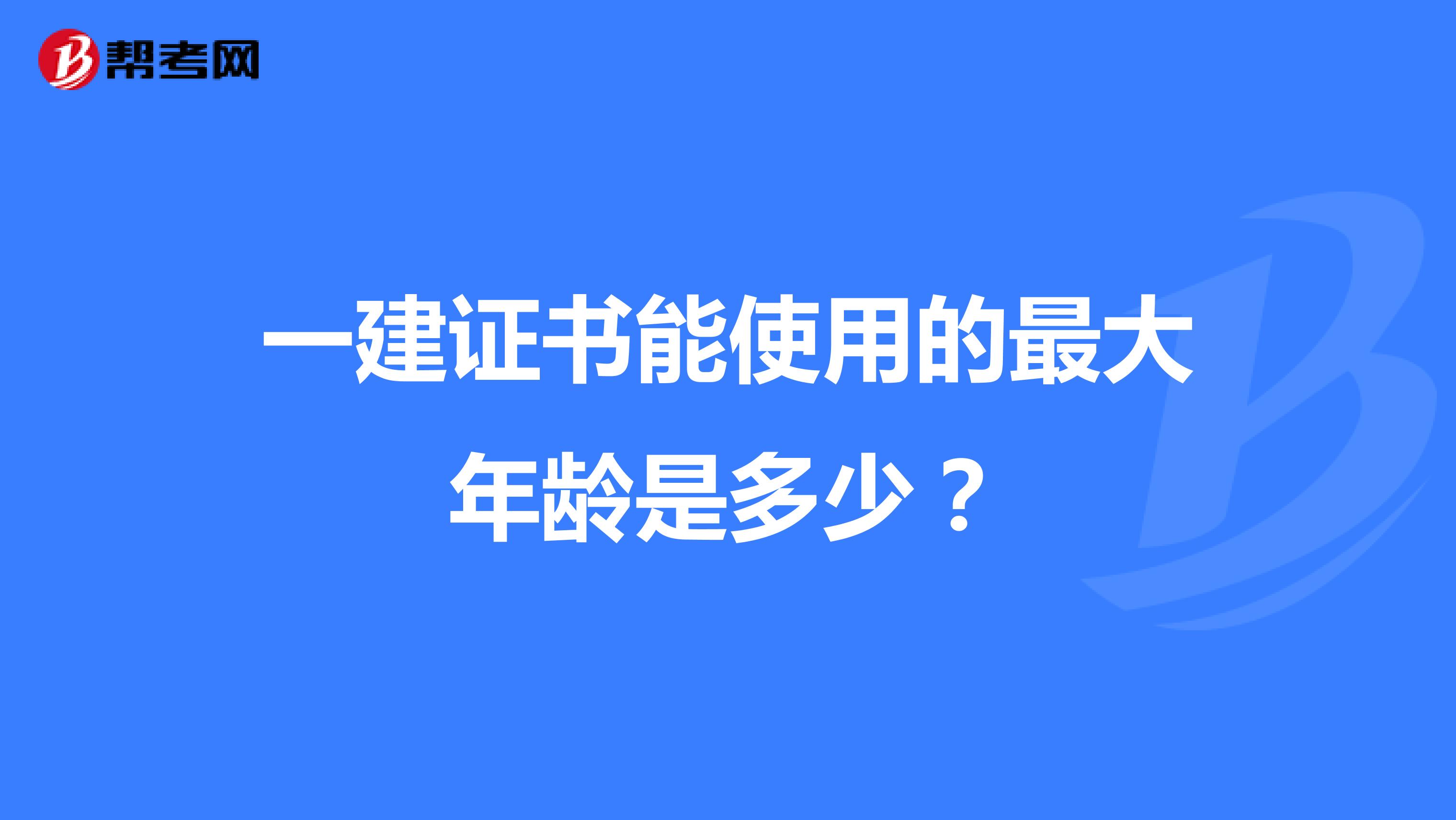 一建证书能使用的最大年龄是多少?