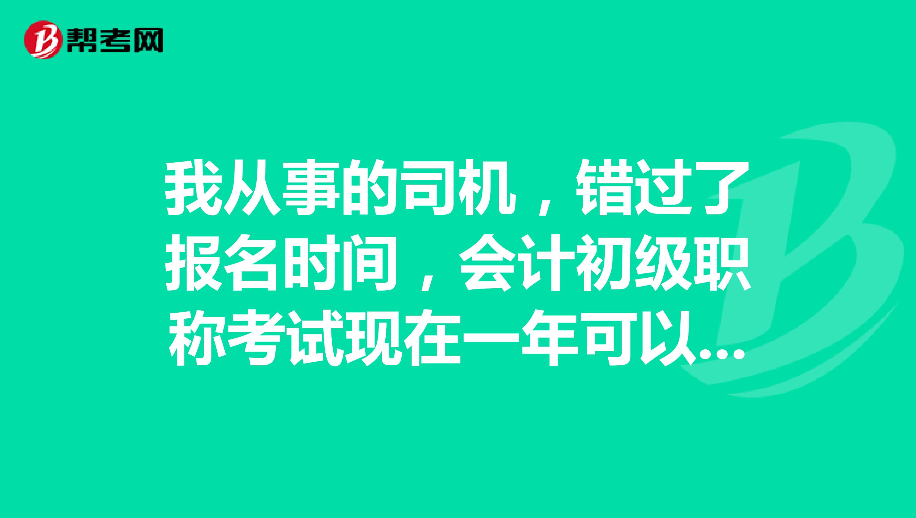 我从事的司机，错过了报名时间，会计初级职称考试现在一年可以考两次吗