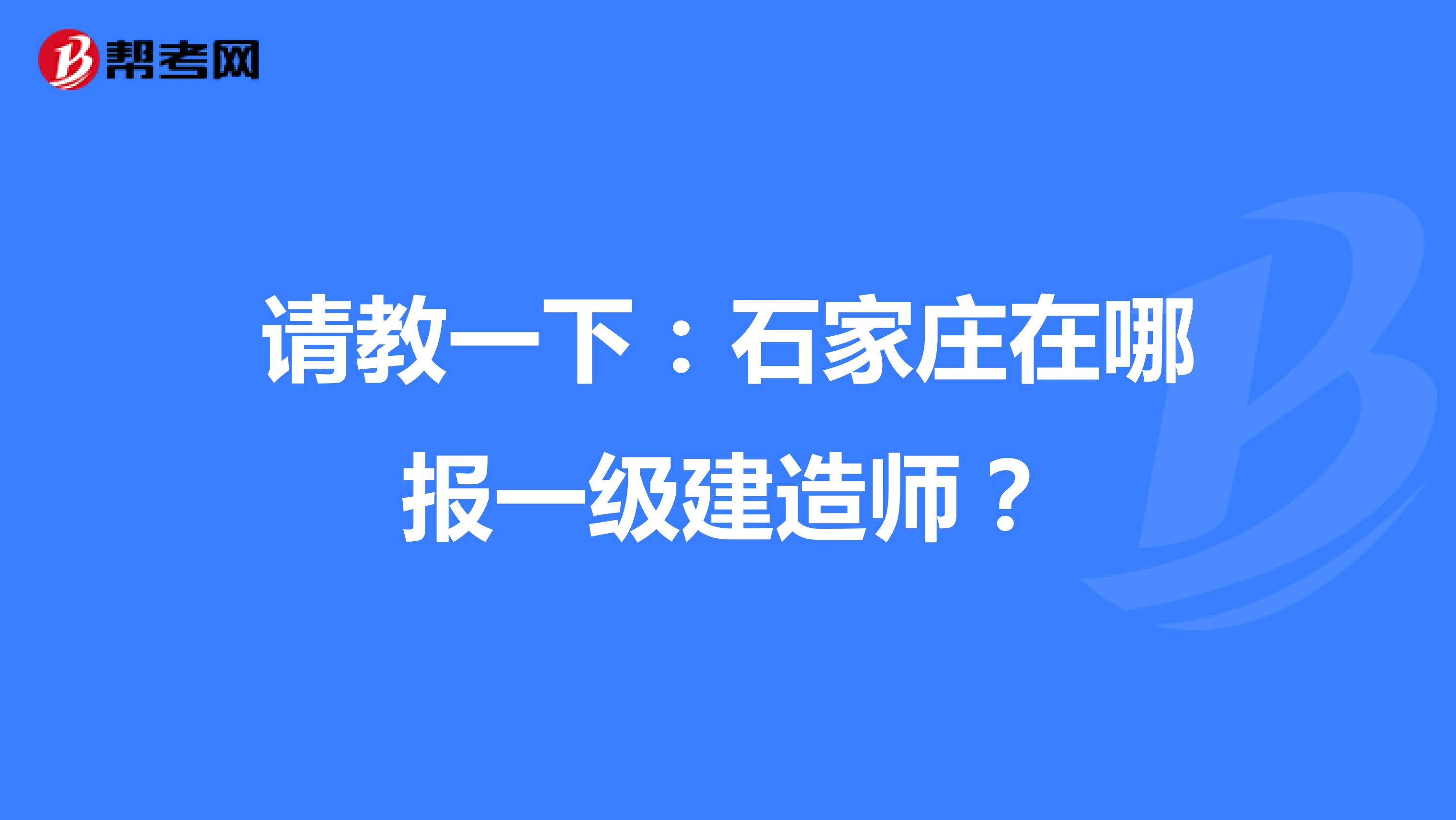 请教一下：石家庄在哪报一级建造师？