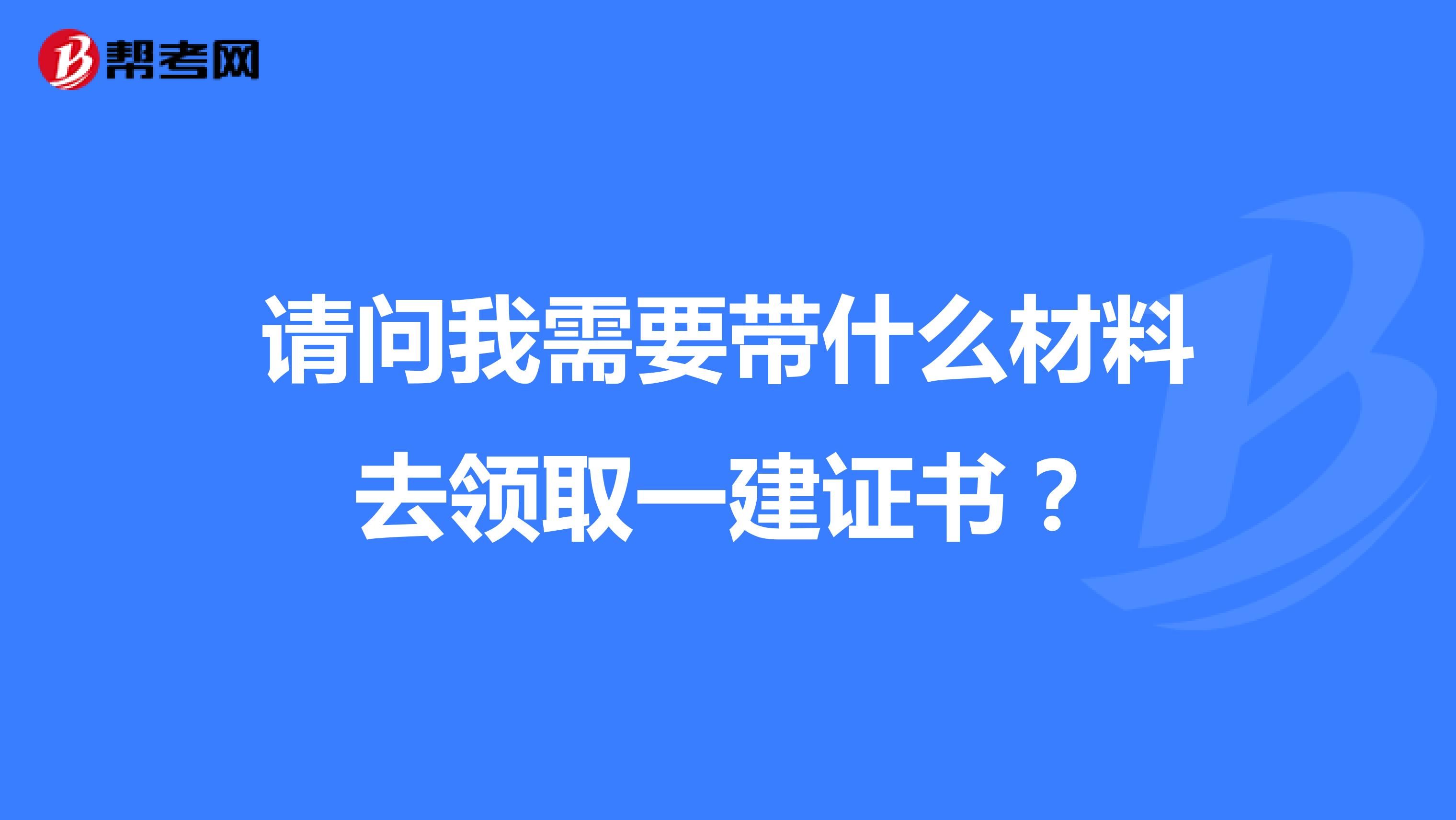 请问我需要带什么材料去领取一建证书?