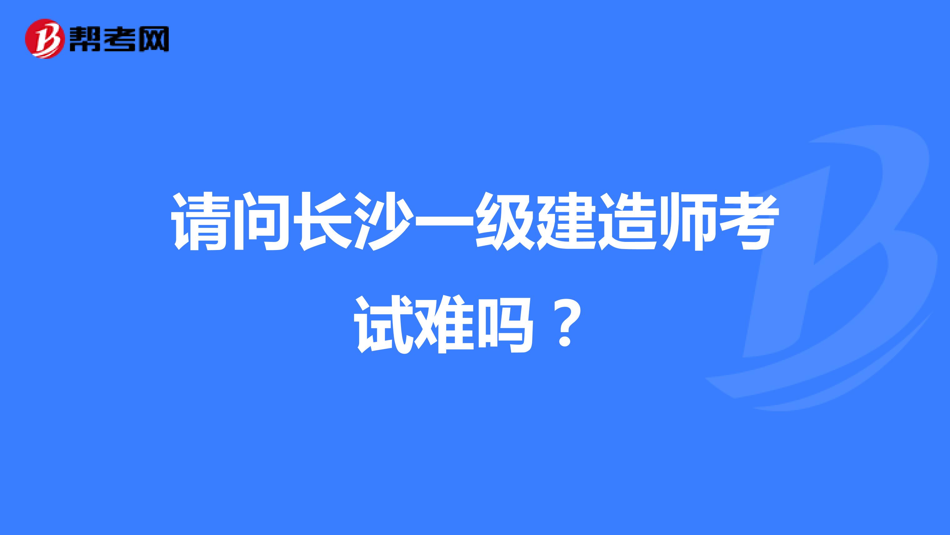 请问长沙一级建造师考试难吗？