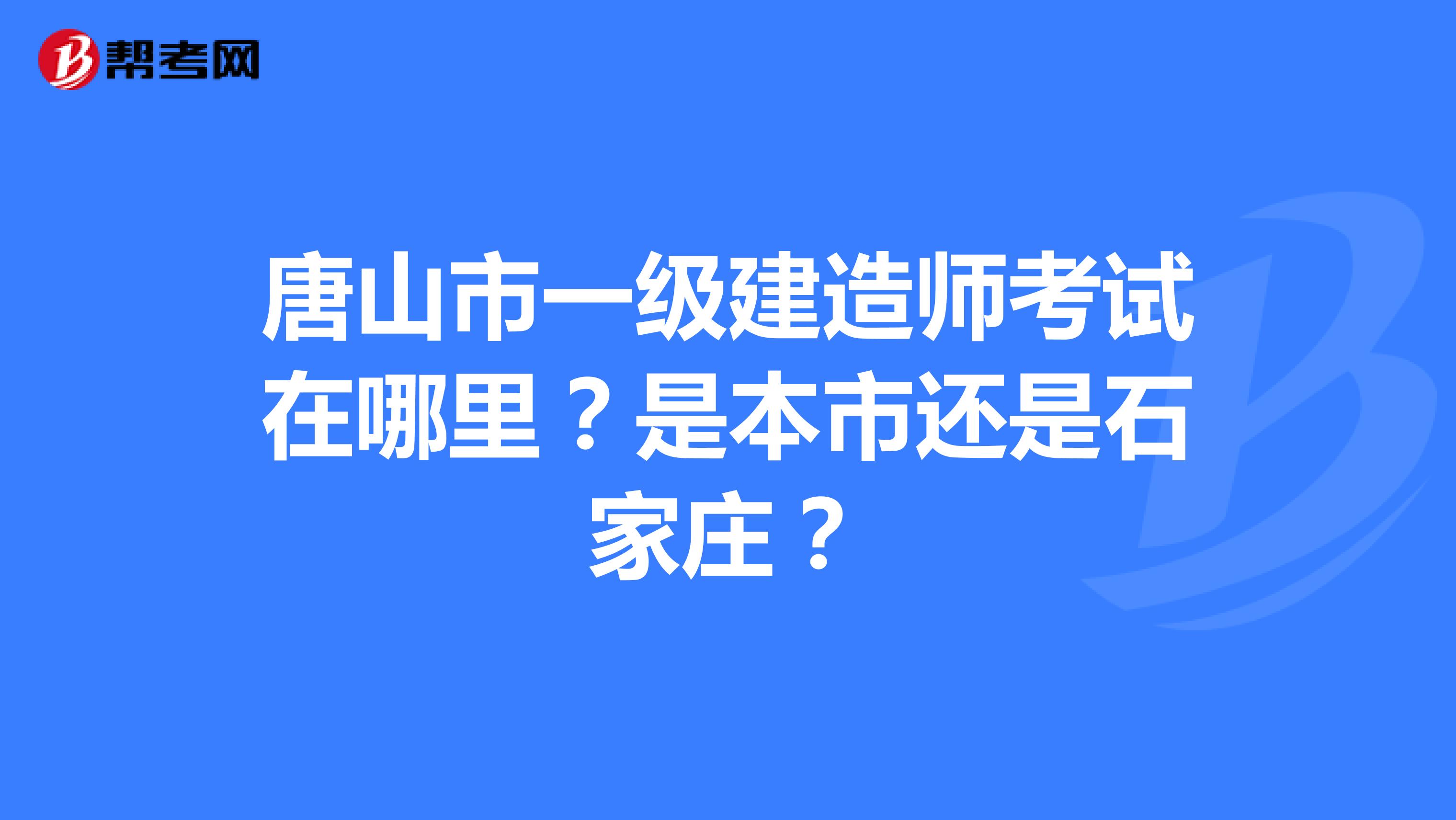 唐山市一级建造师考试在哪里？是本市还是石家庄？