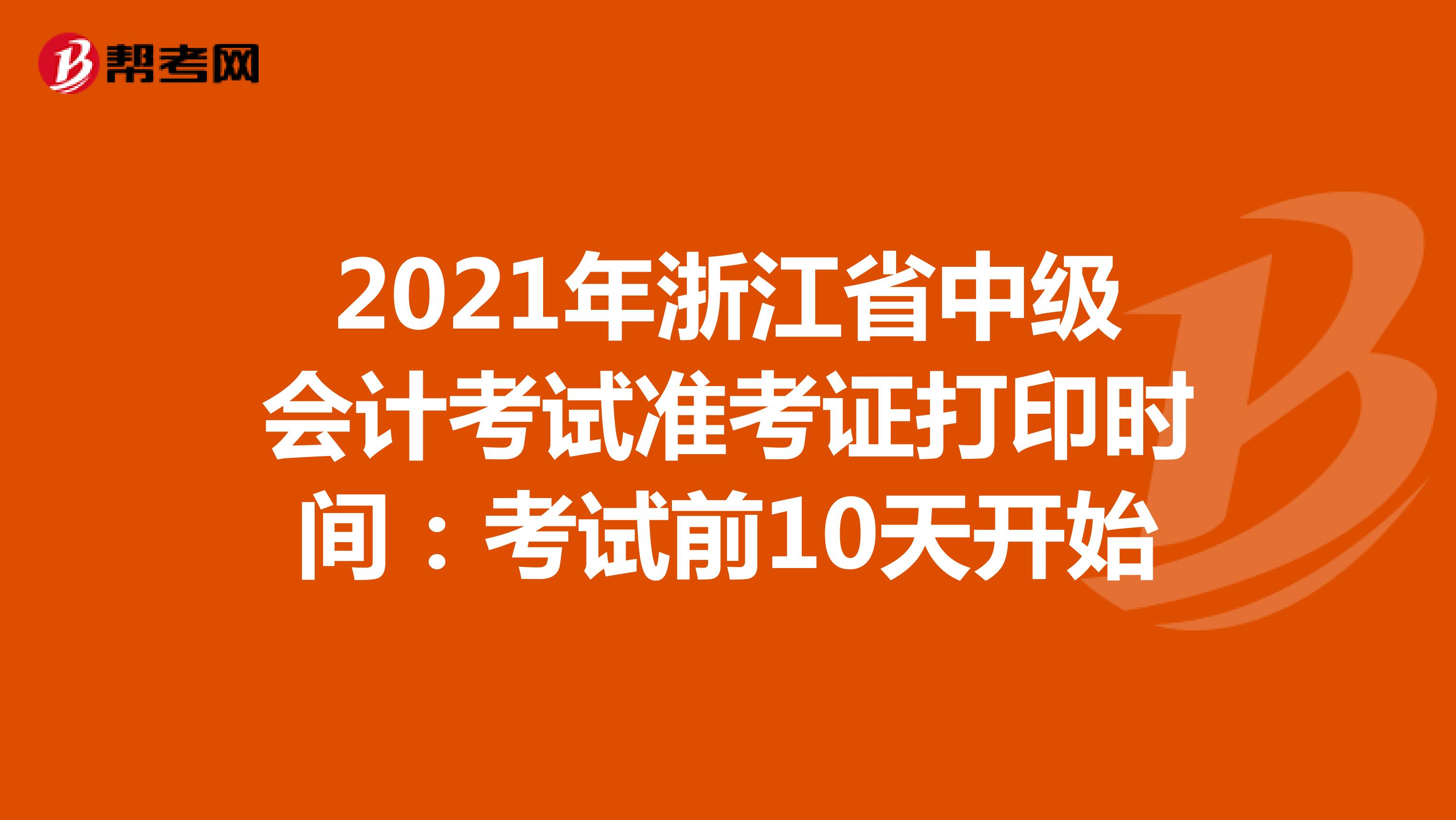 2021年浙江省中级会计考试准考证打印时间：考试前10天开始