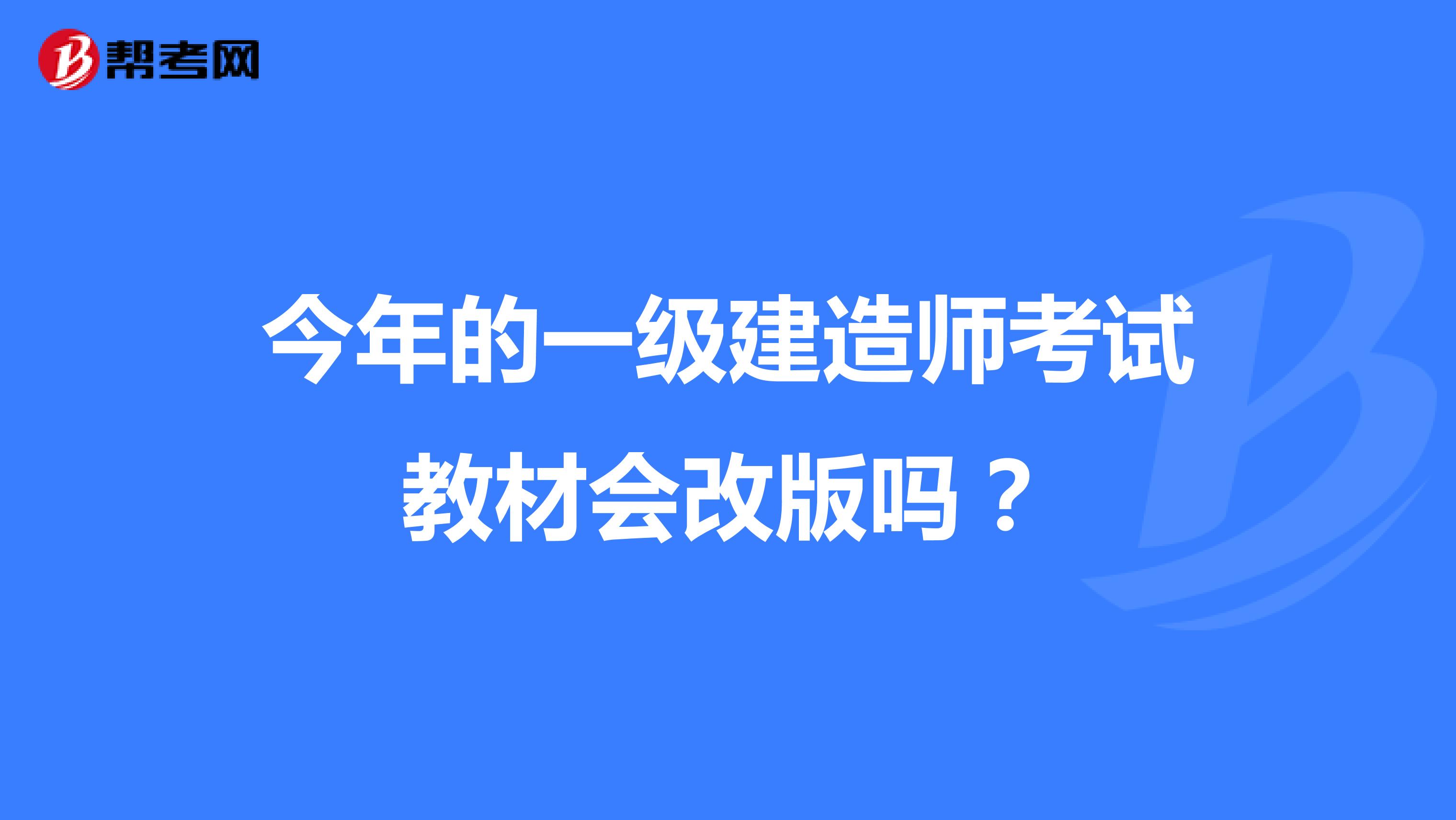今年的一级建造师考试教材会改版吗？
