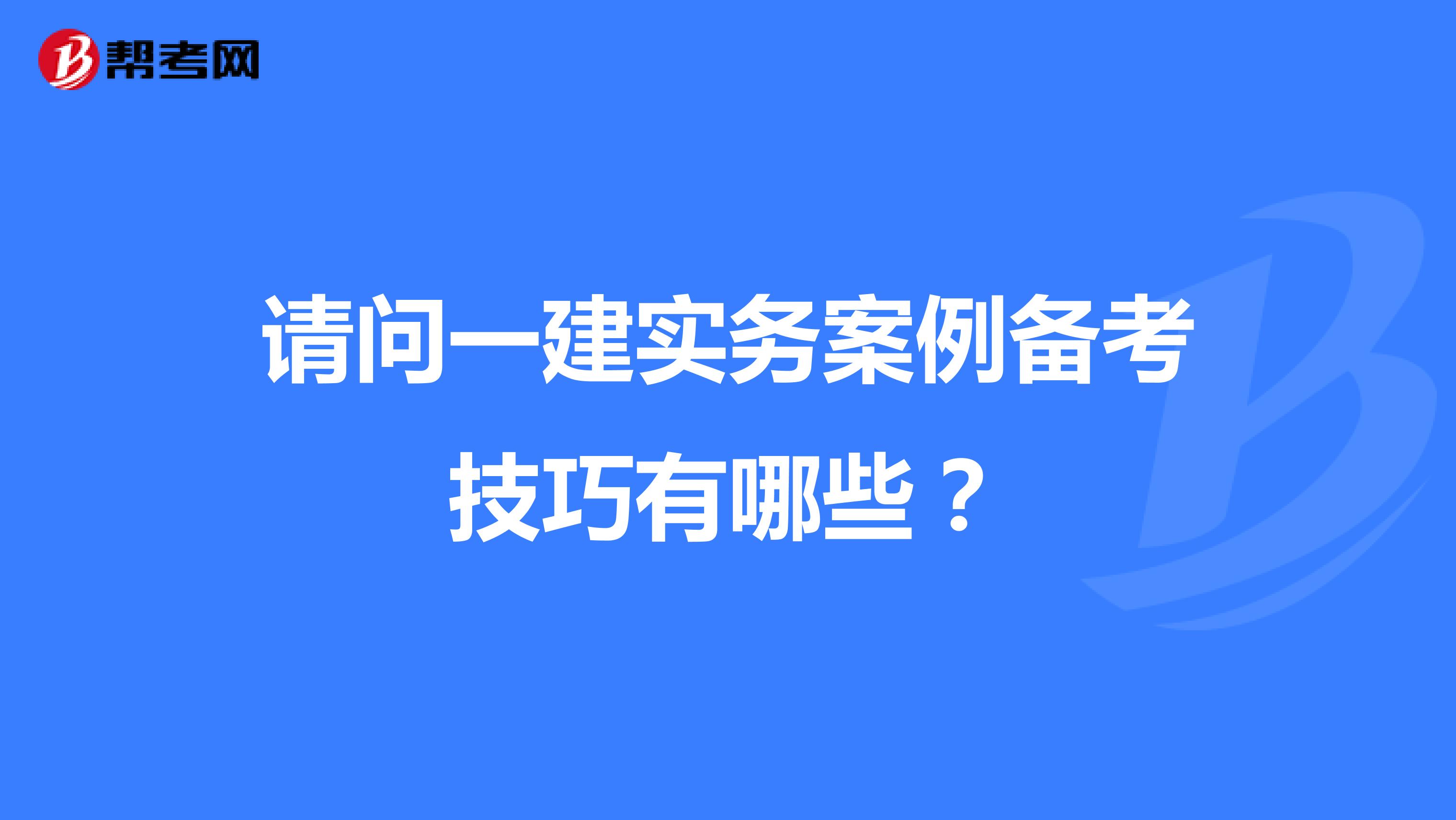 请问一建实务案例备考技巧有哪些？