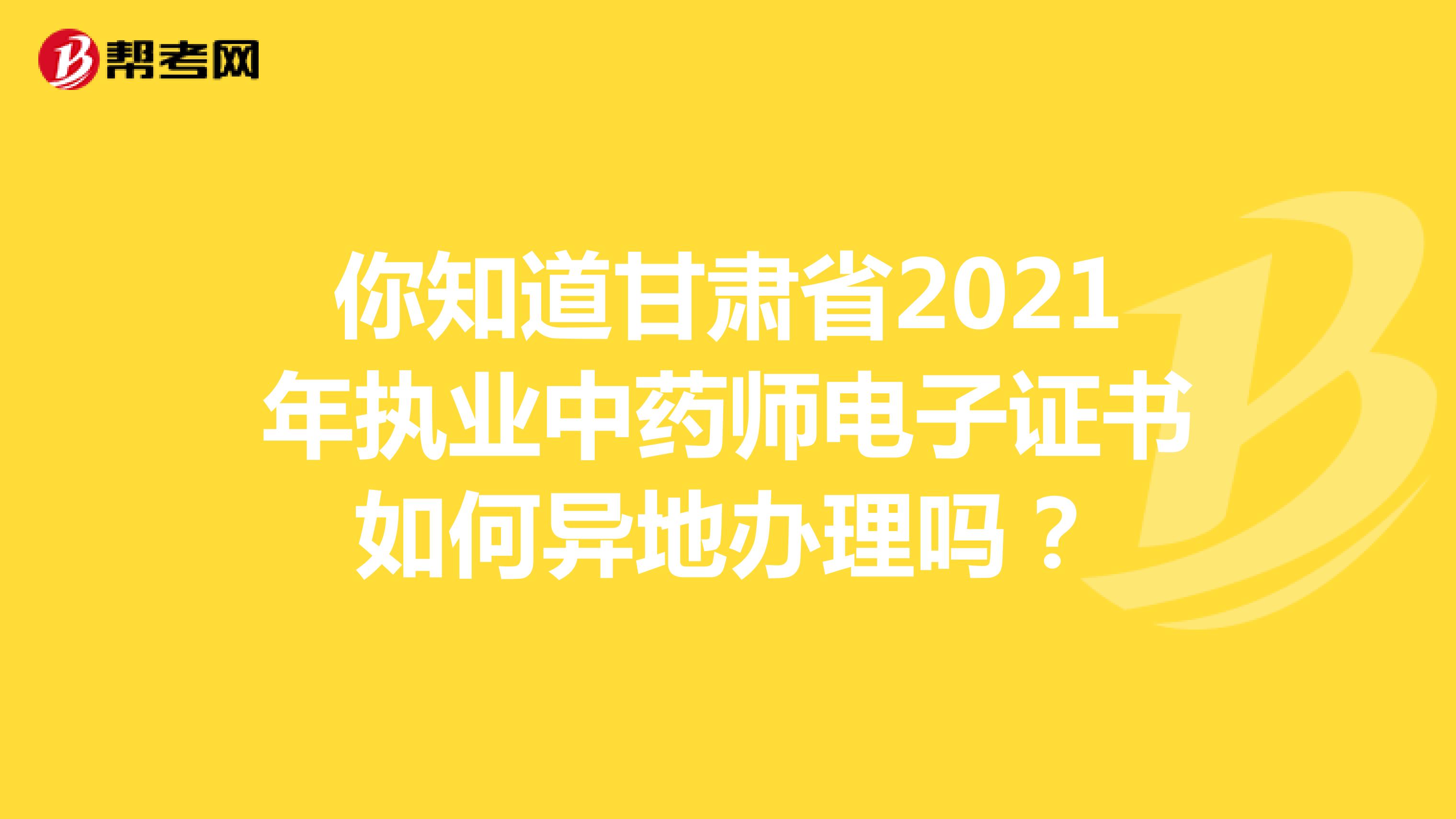你知道甘肃省2021年执业中药师电子证书如何异地办理吗？