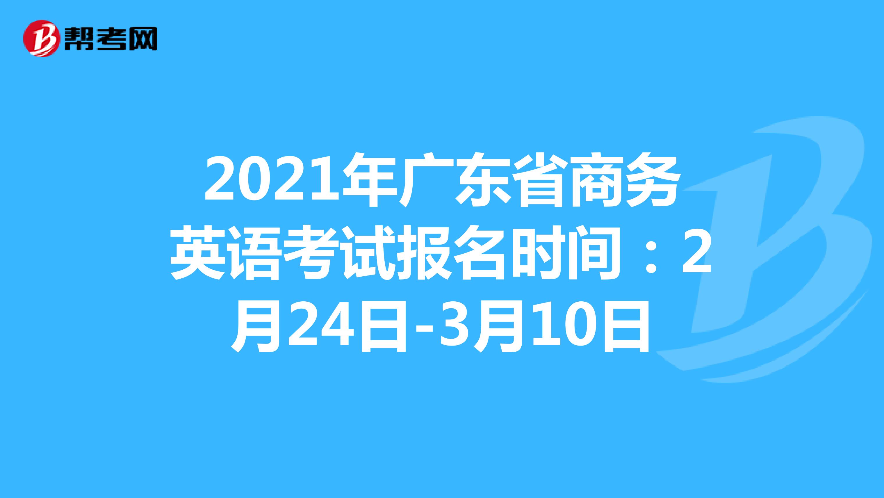 2021年广东省商务英语考试报名时间：2月24日-3月10日