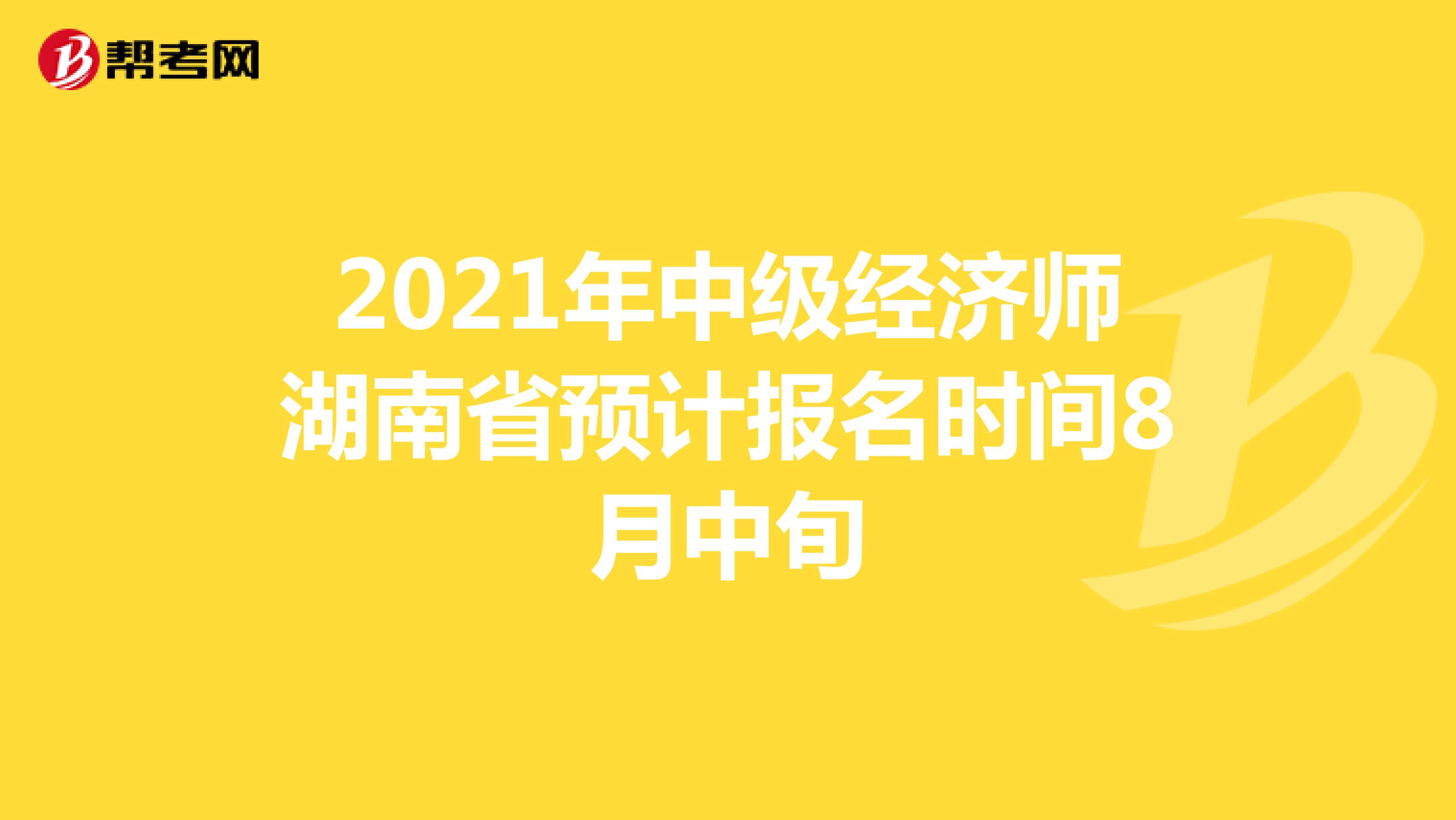 2021年中级经济师湖南省预计报名时间8月中旬
