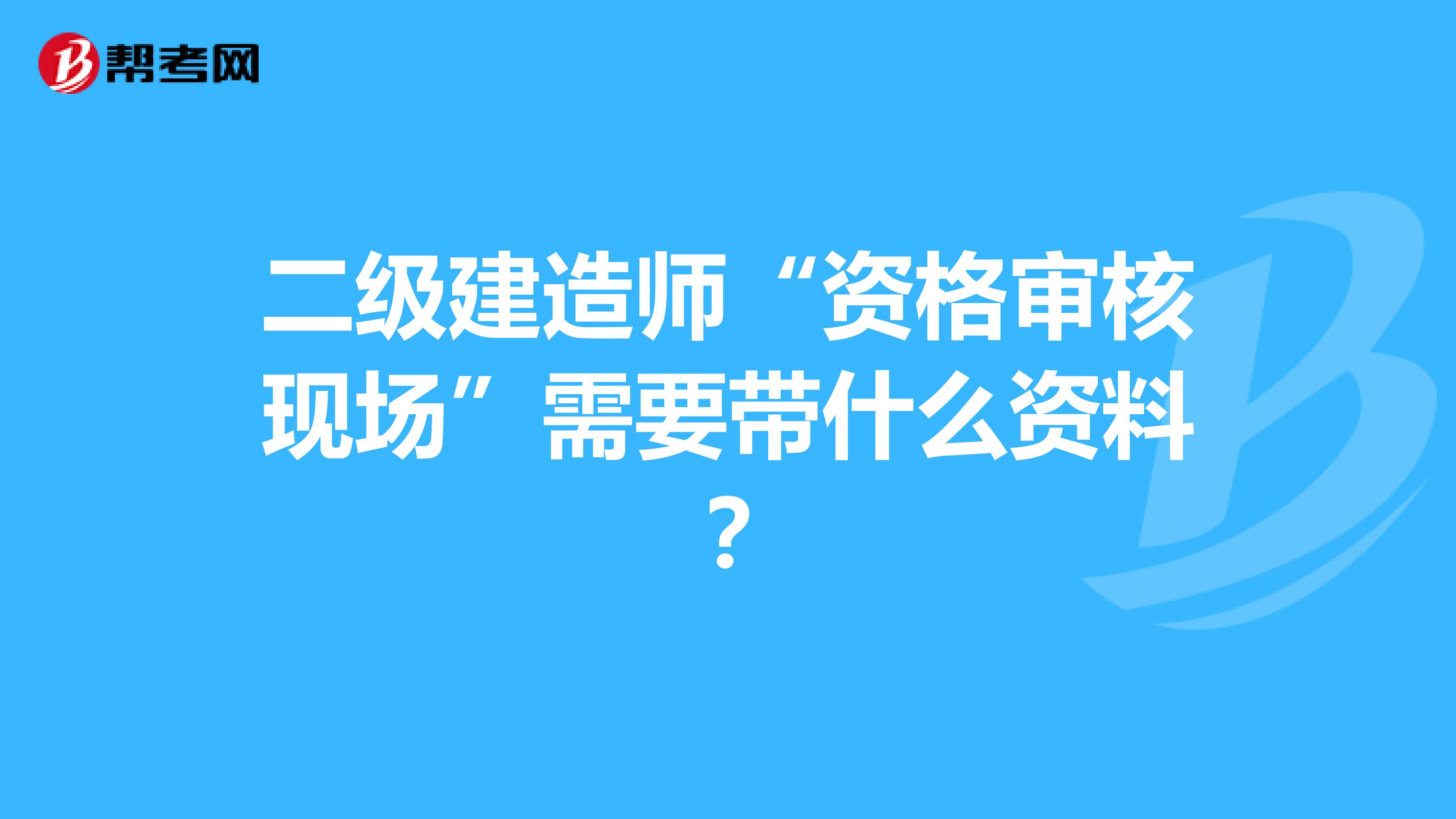 二级建造师“资格审核现场”需要带什么资料？
