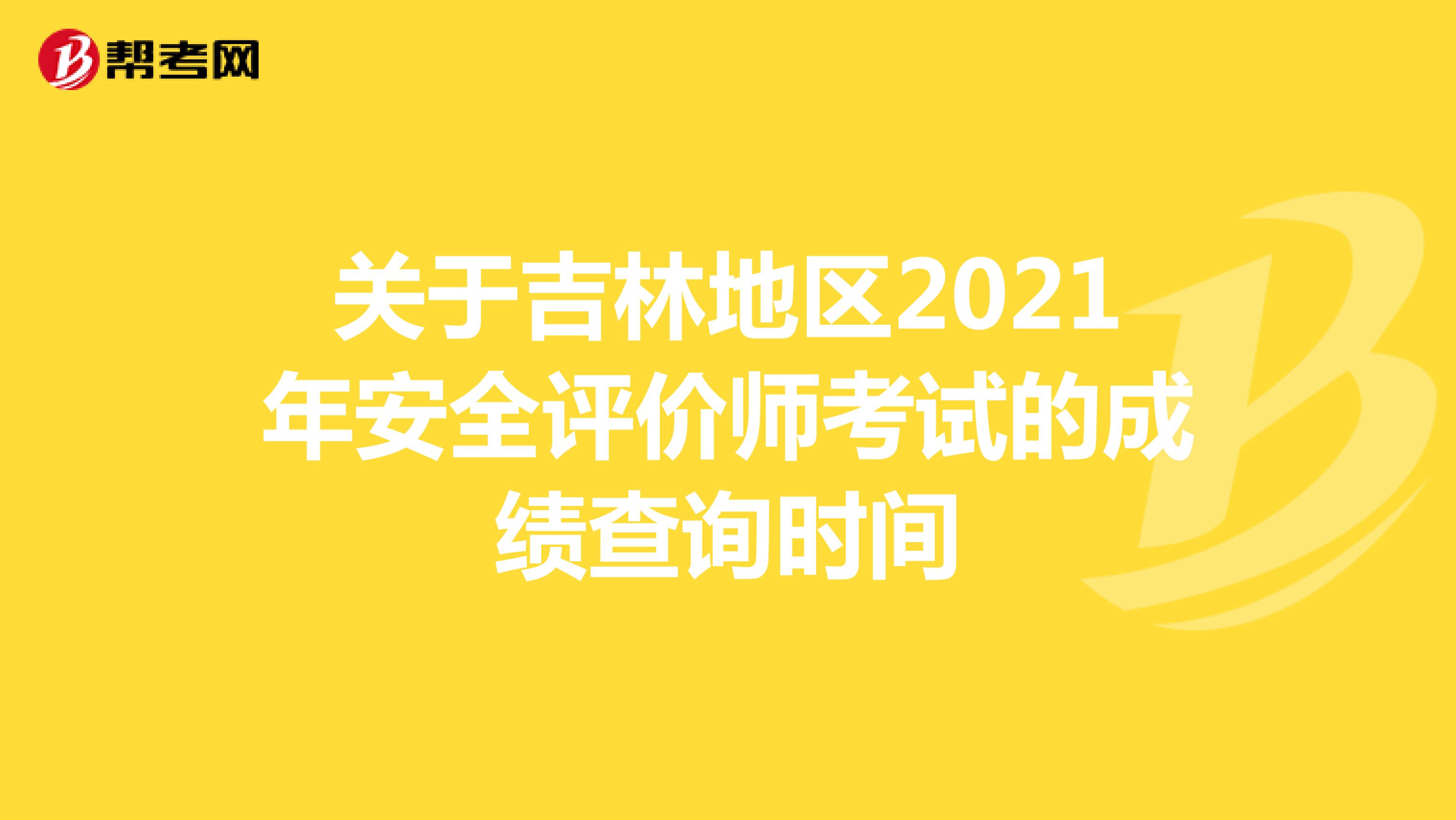 关于吉林地区2021年安全评价师考试的成绩查询时间
