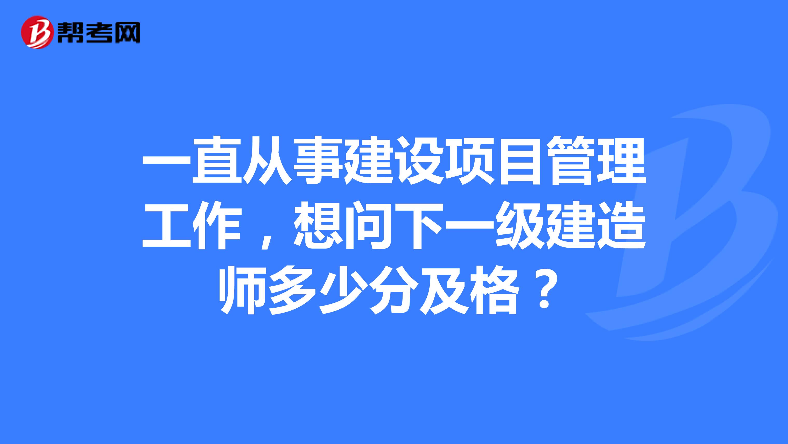 一直从事建设项目管理工作,想问下一级建造师多少分及格?