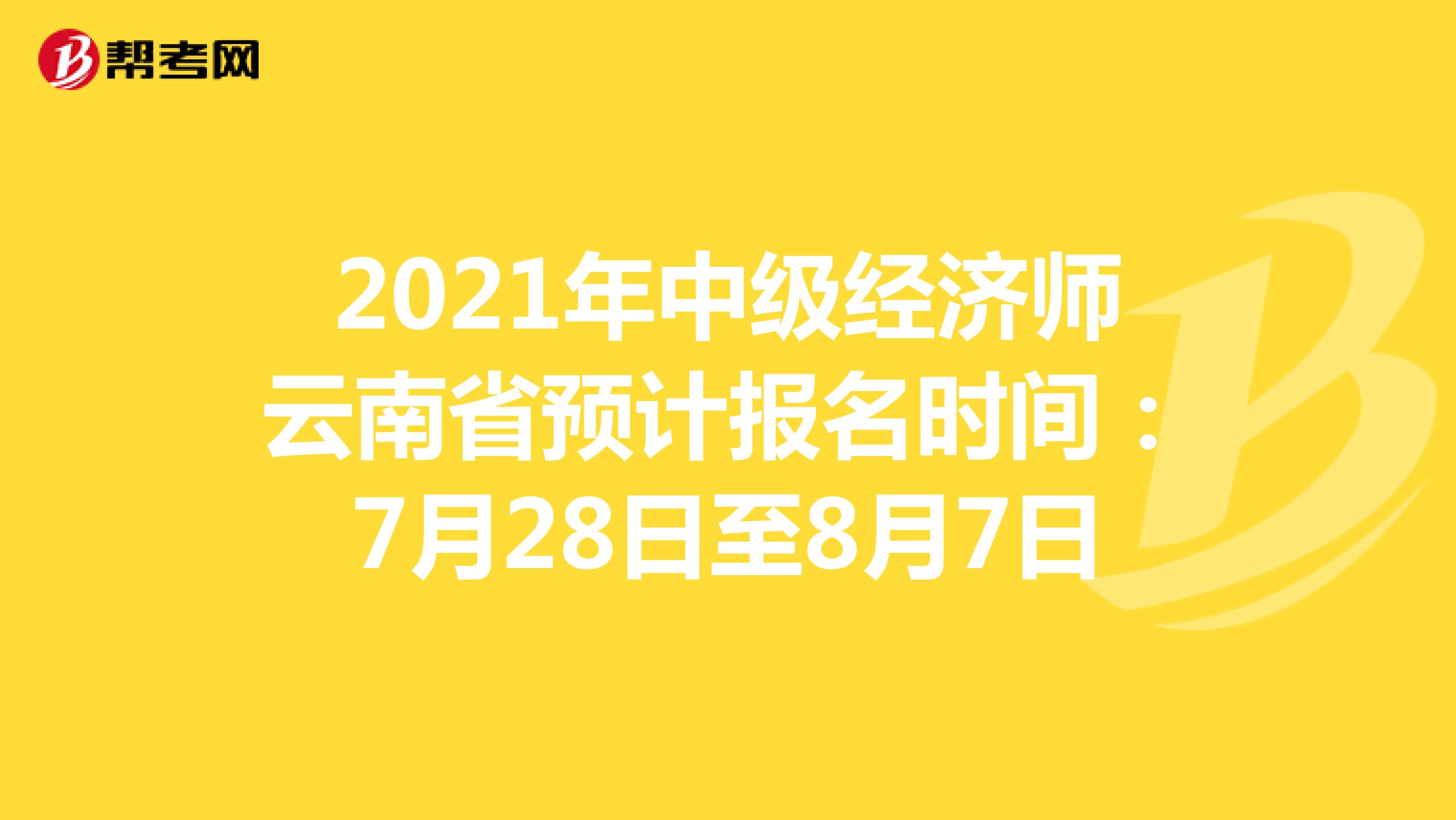 2021年中级经济师云南省预计报名时间：7月28日至8月7日