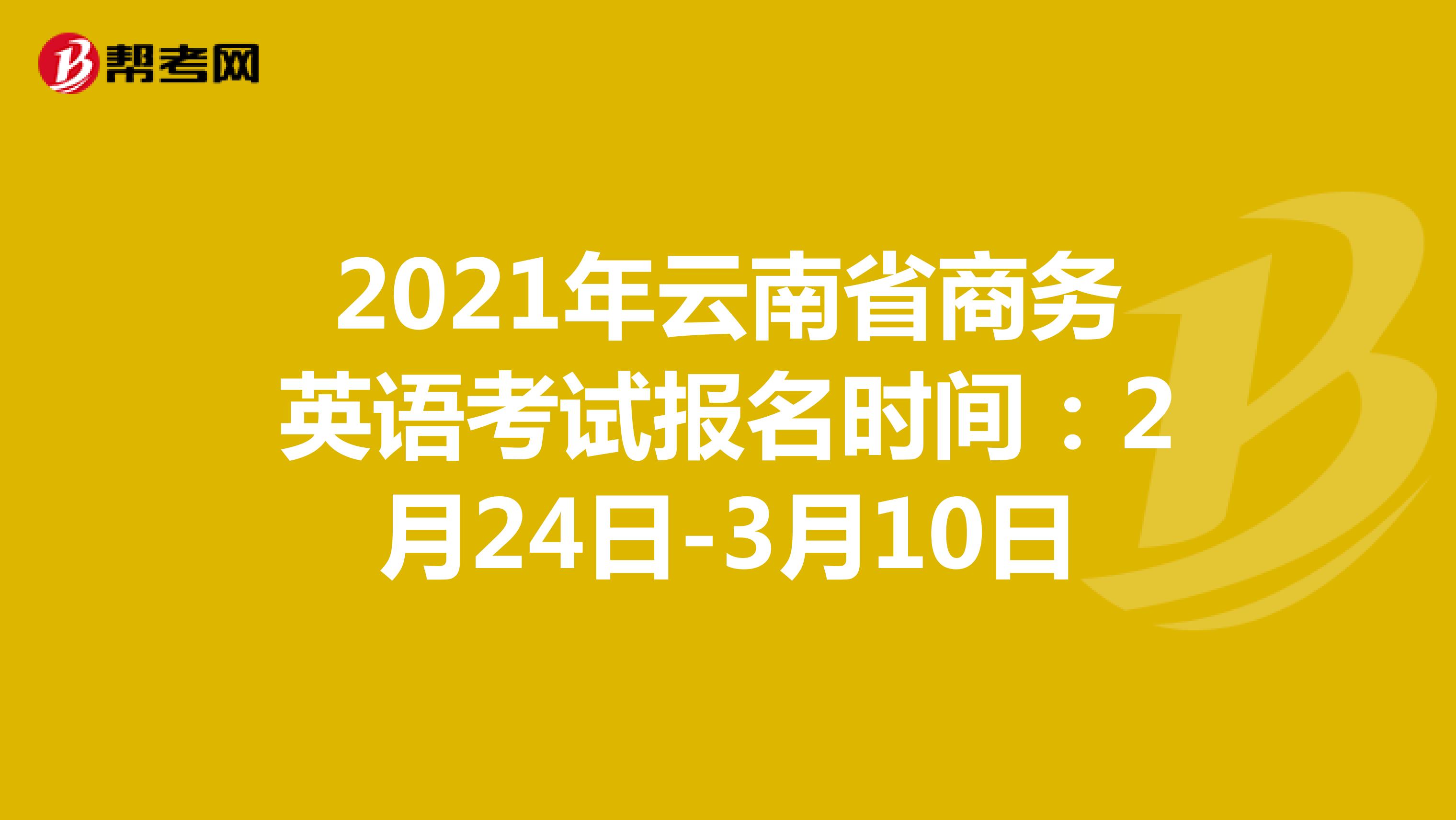 2021年云南省商务英语考试报名时间：2月24日-3月10日