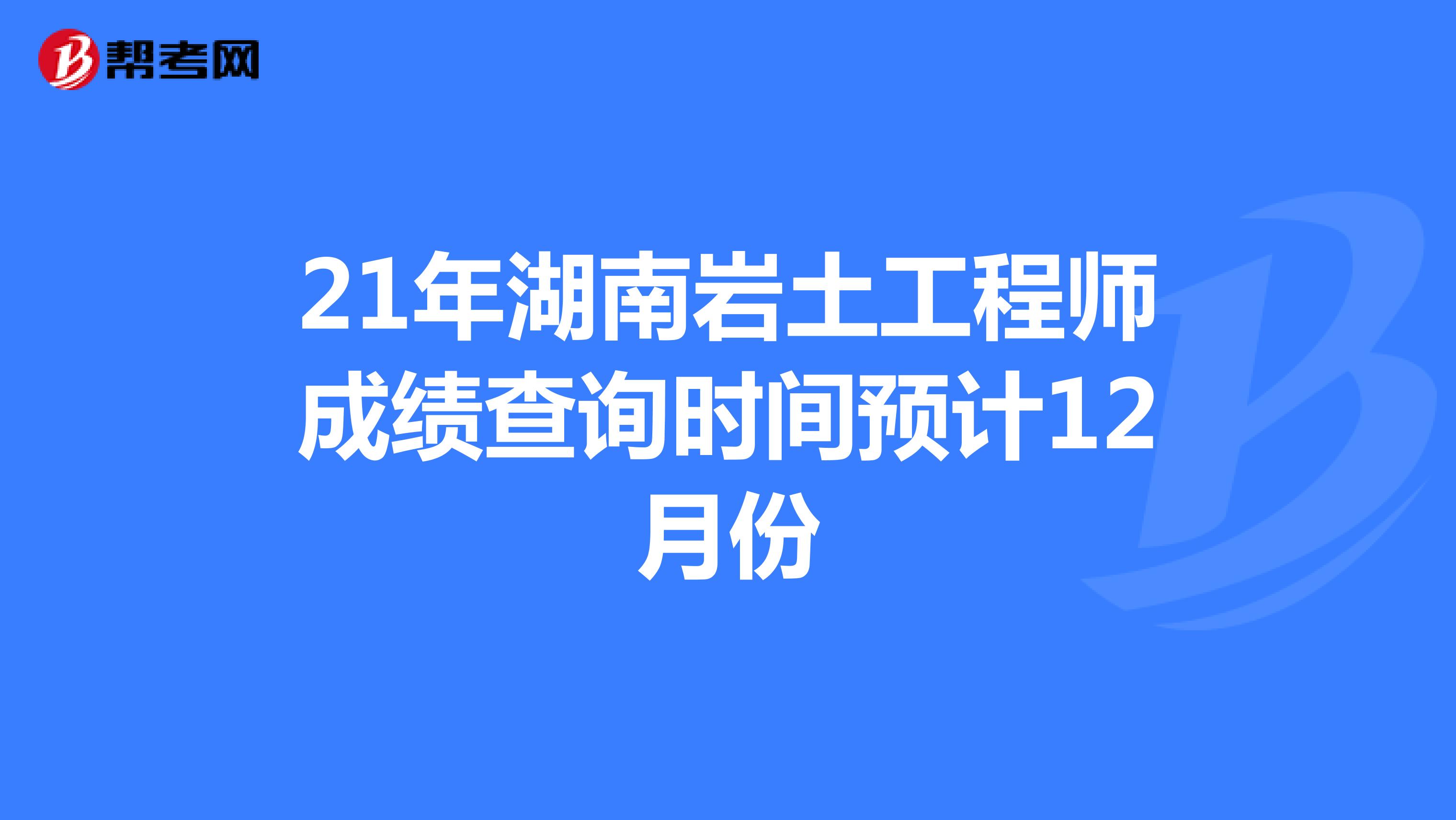 21年湖南岩土工程师成绩查询时间预计12月份