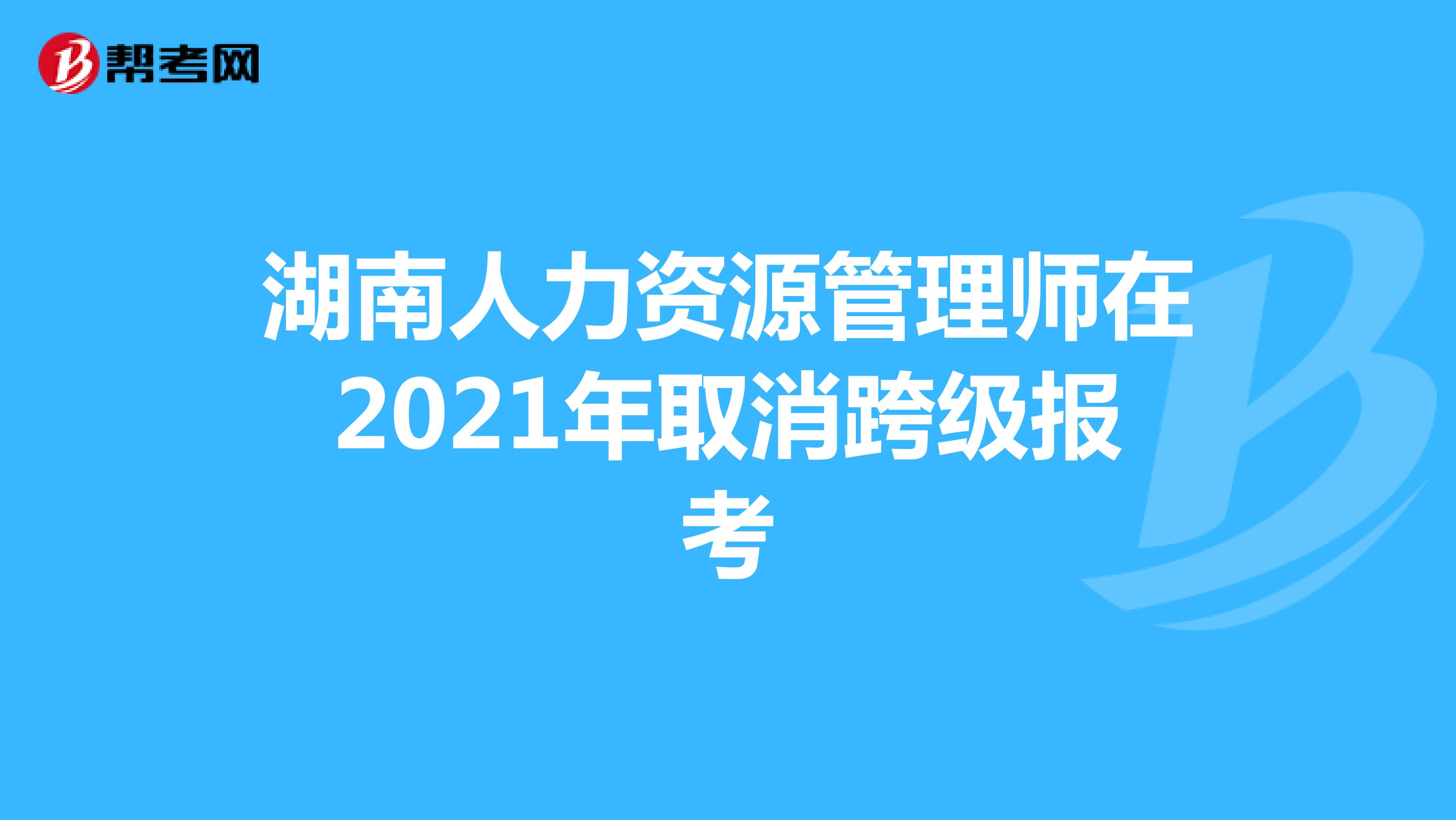 湖南人力资源管理师在2021年取消跨级报考