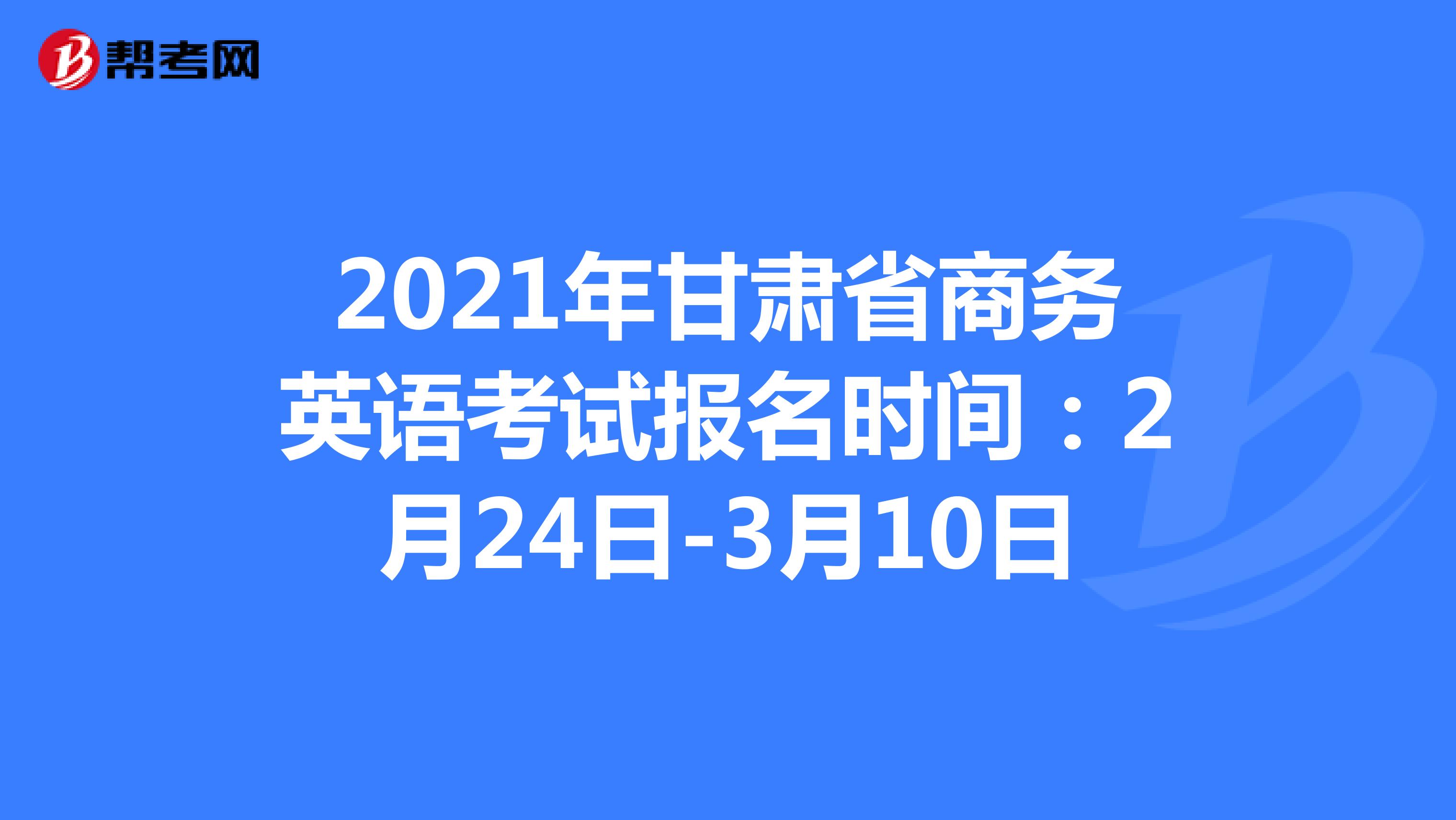 2021年甘肃省商务英语考试报名时间：2月24日-3月10日