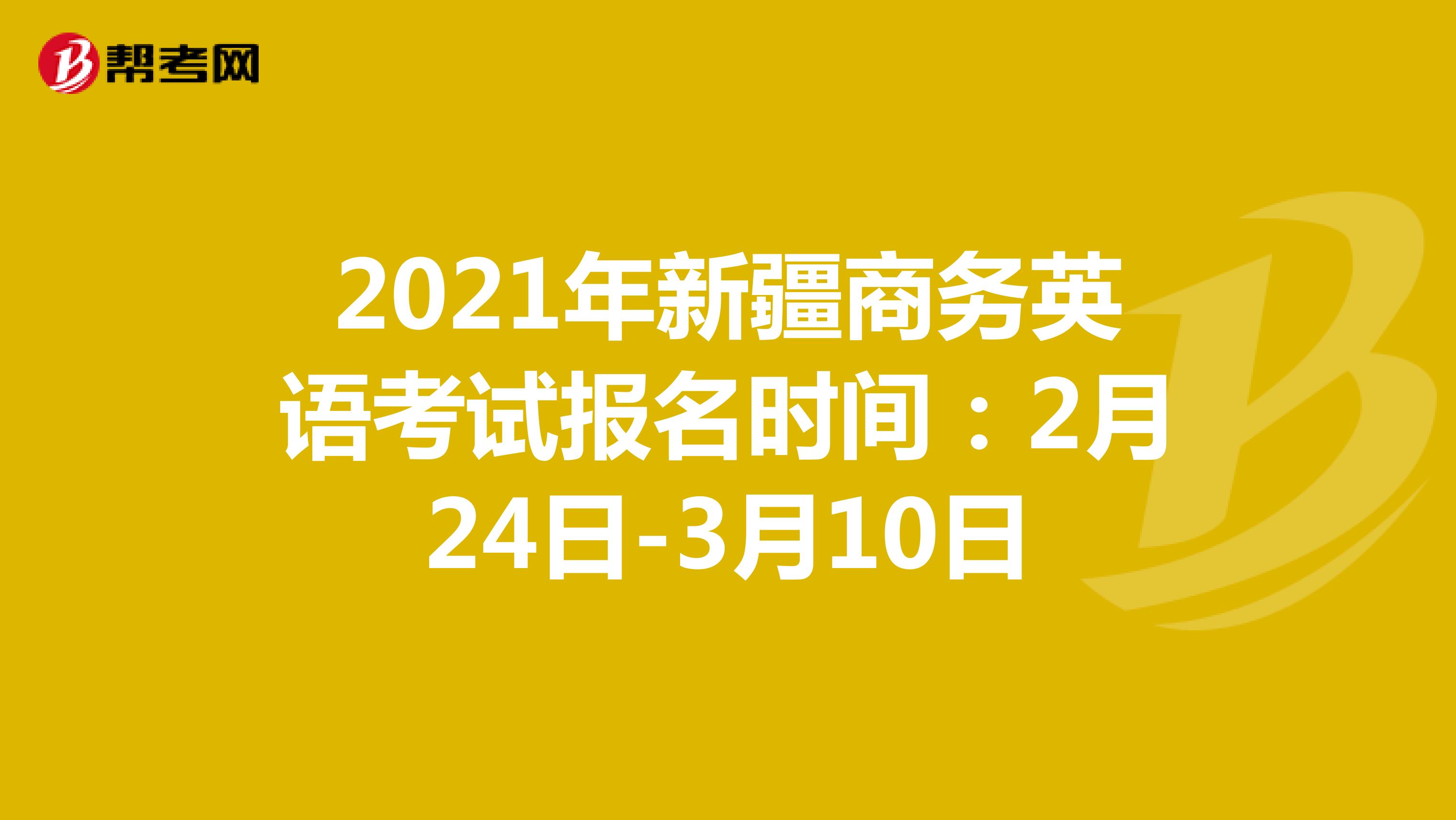 2021年新疆地區商務英語考試報名時間：2月24日-3月10日