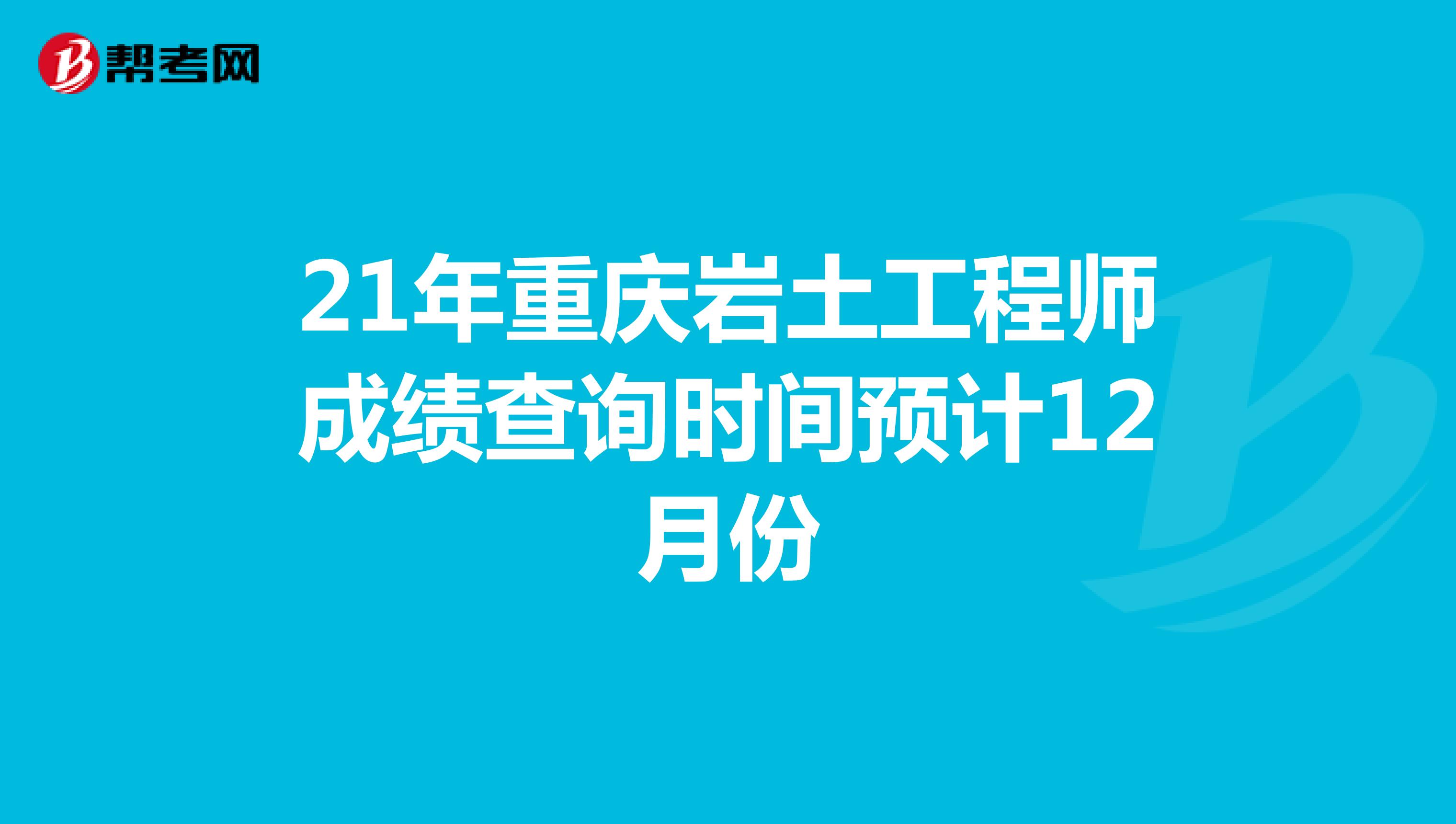 21年重庆岩土工程师成绩查询时间预计12月份