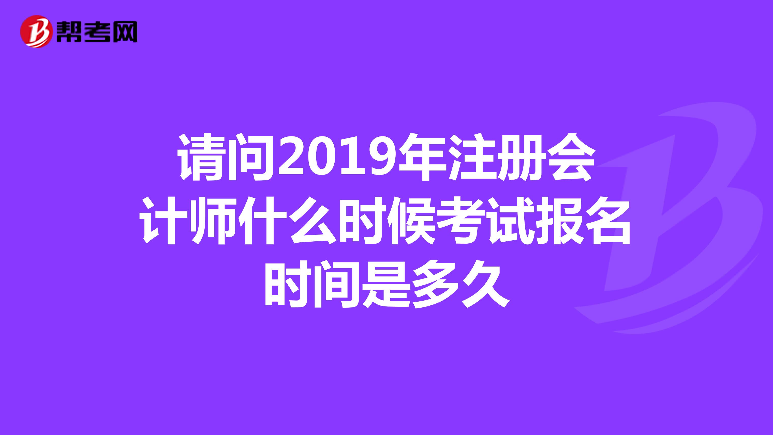 請(qǐng)問(wèn)2019年注冊(cè)會(huì)計(jì)師什么時(shí)候考試報(bào)名時(shí)間是多久