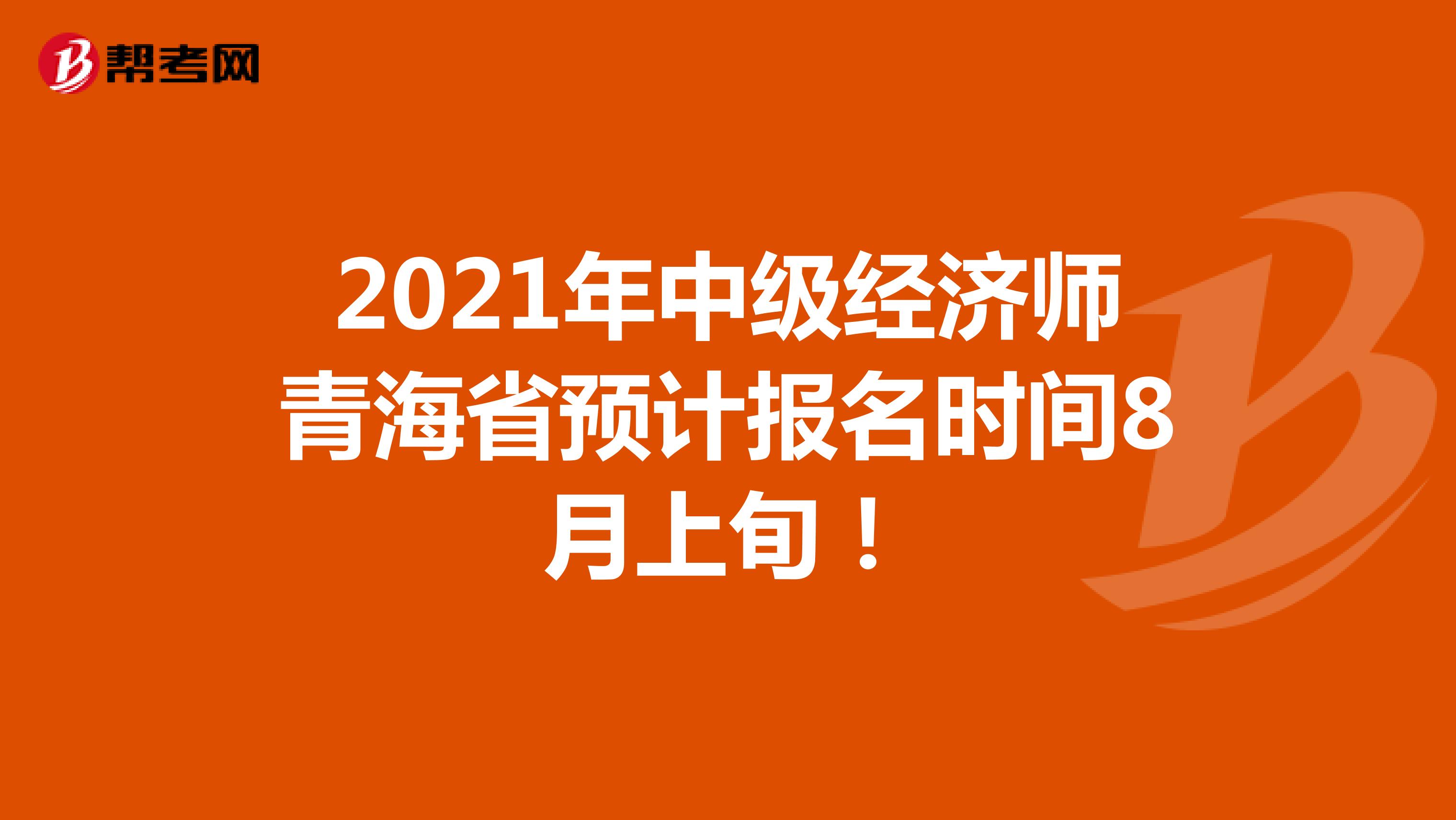 2021年中级经济师青海省预计报名时间8月上旬！