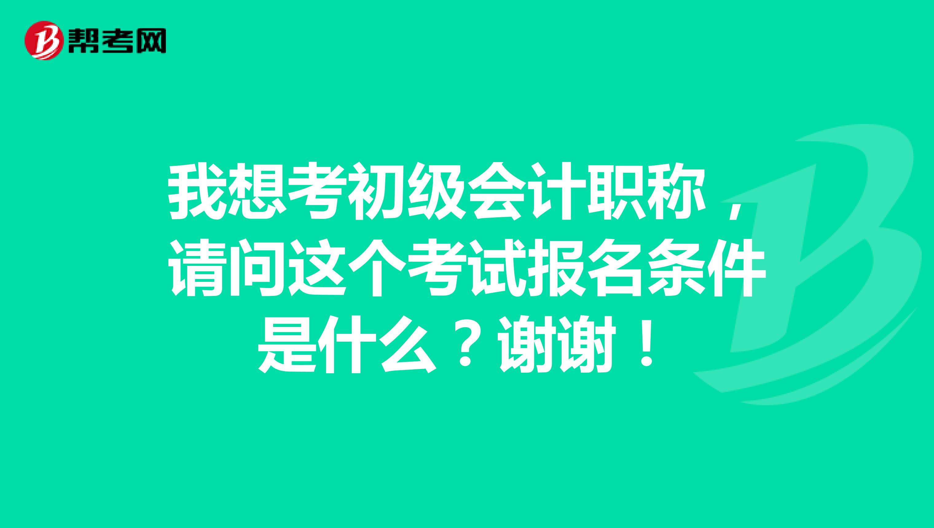 我想考初级会计职称,请问这个考试报名条件是什么?谢谢!