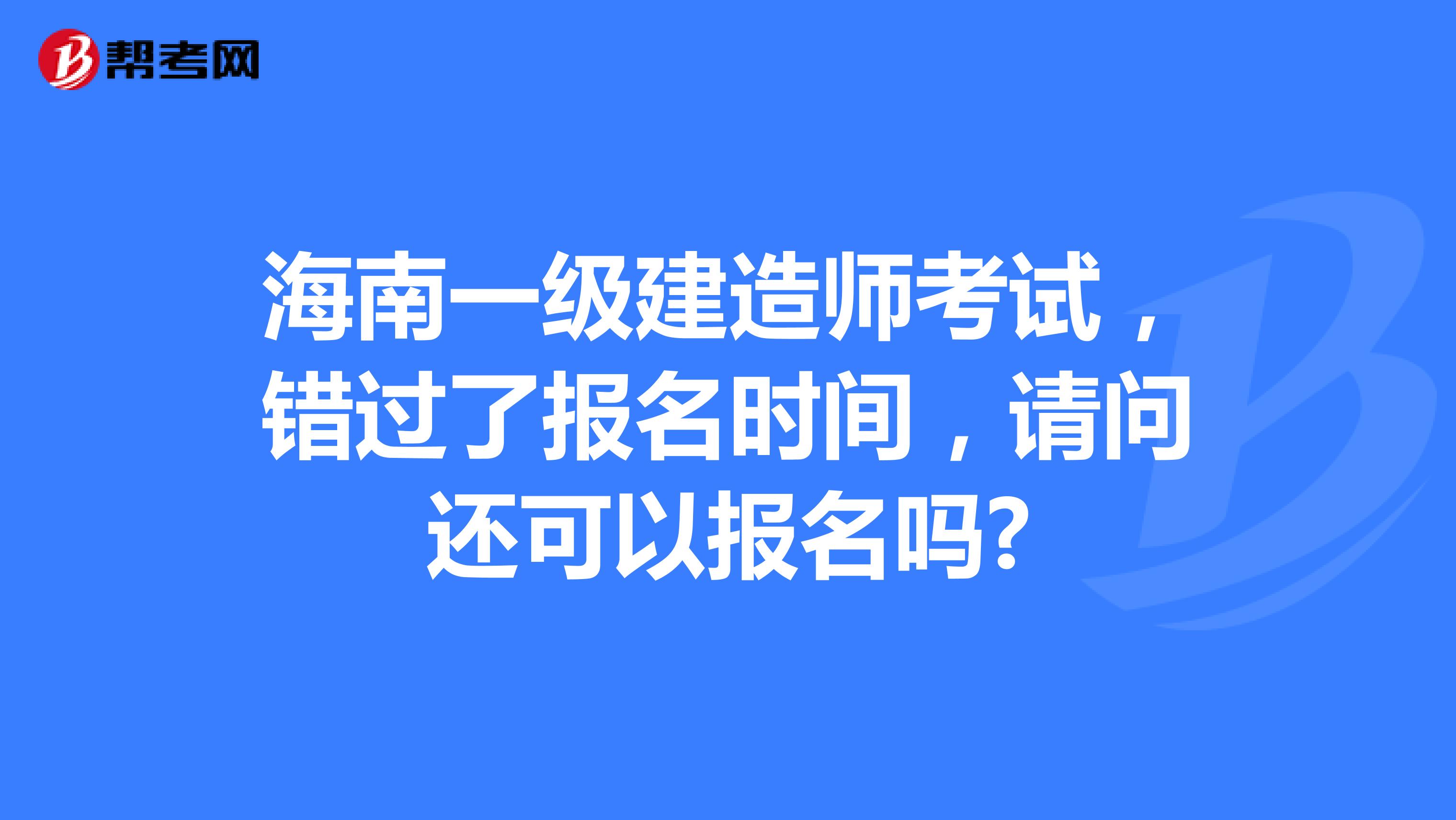 海南一级建造师考试，错过了报名时间，请问还可以报名吗?