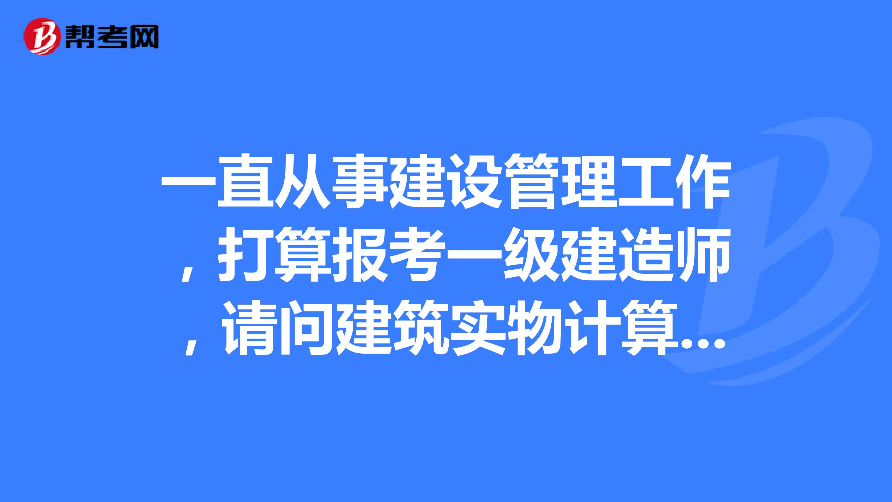 一直从事建设管理工作,打算报考一级建造师,请问建筑实物计算题分值大概多少?