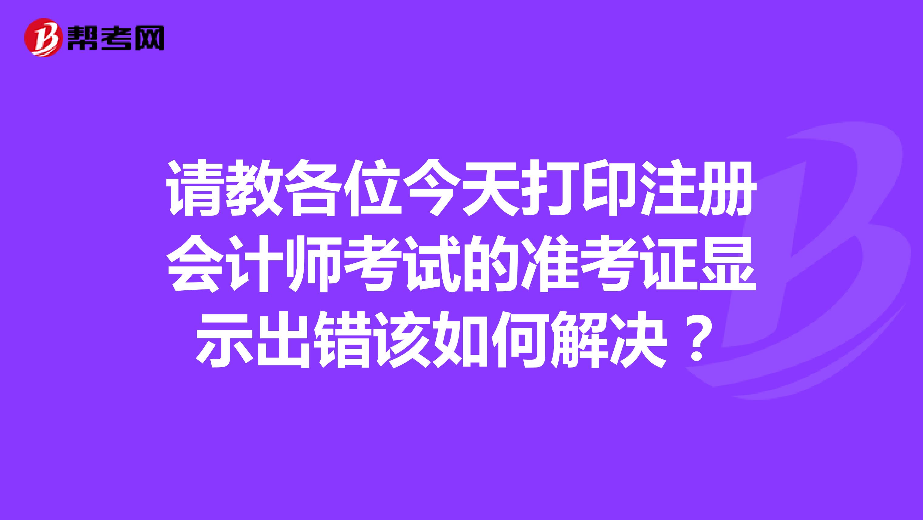 請教各位今天打印注冊會計師考試的準考證顯示出錯該如何解決？