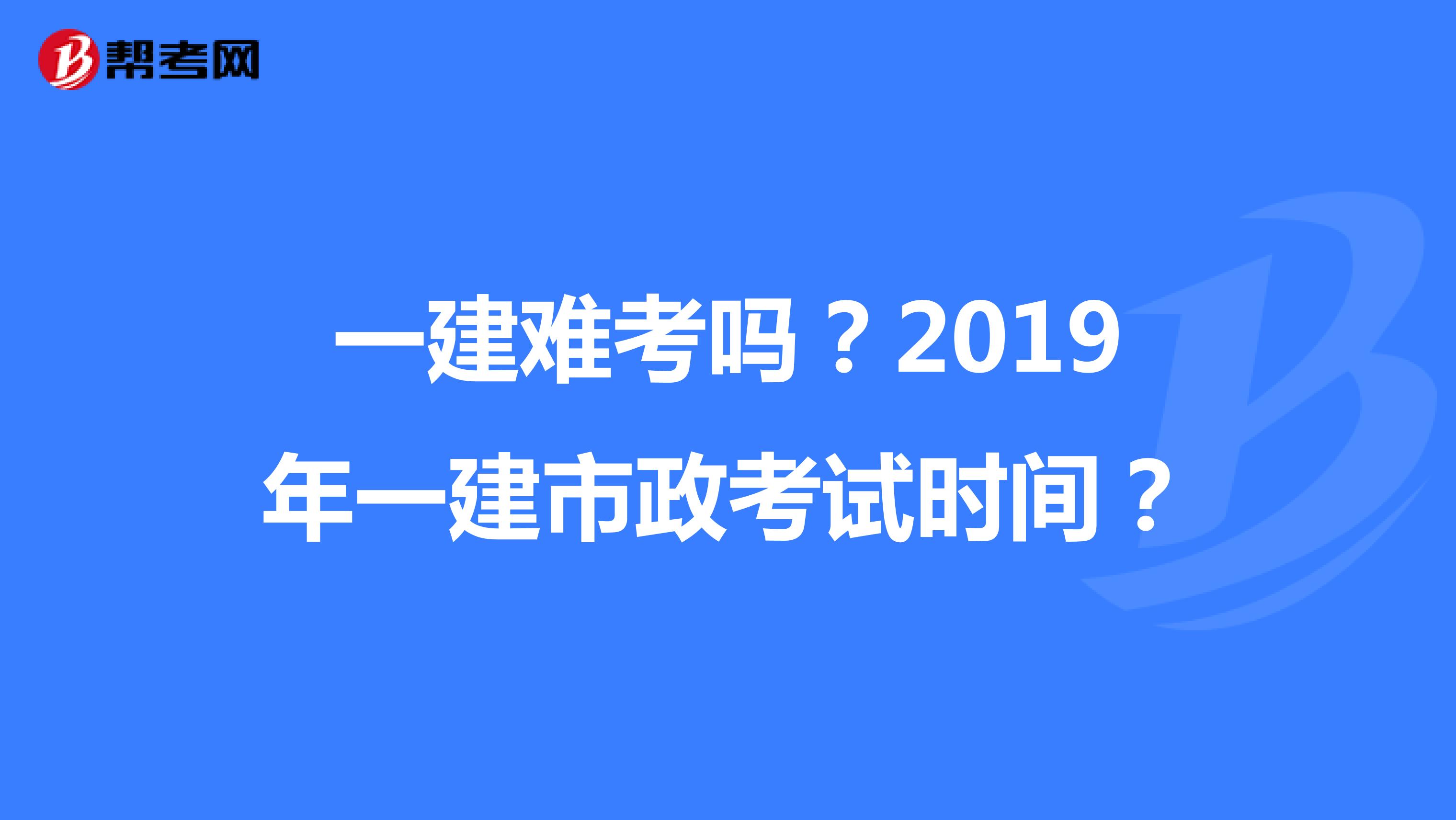 一建难考吗？2019年一建市政考试时间？
