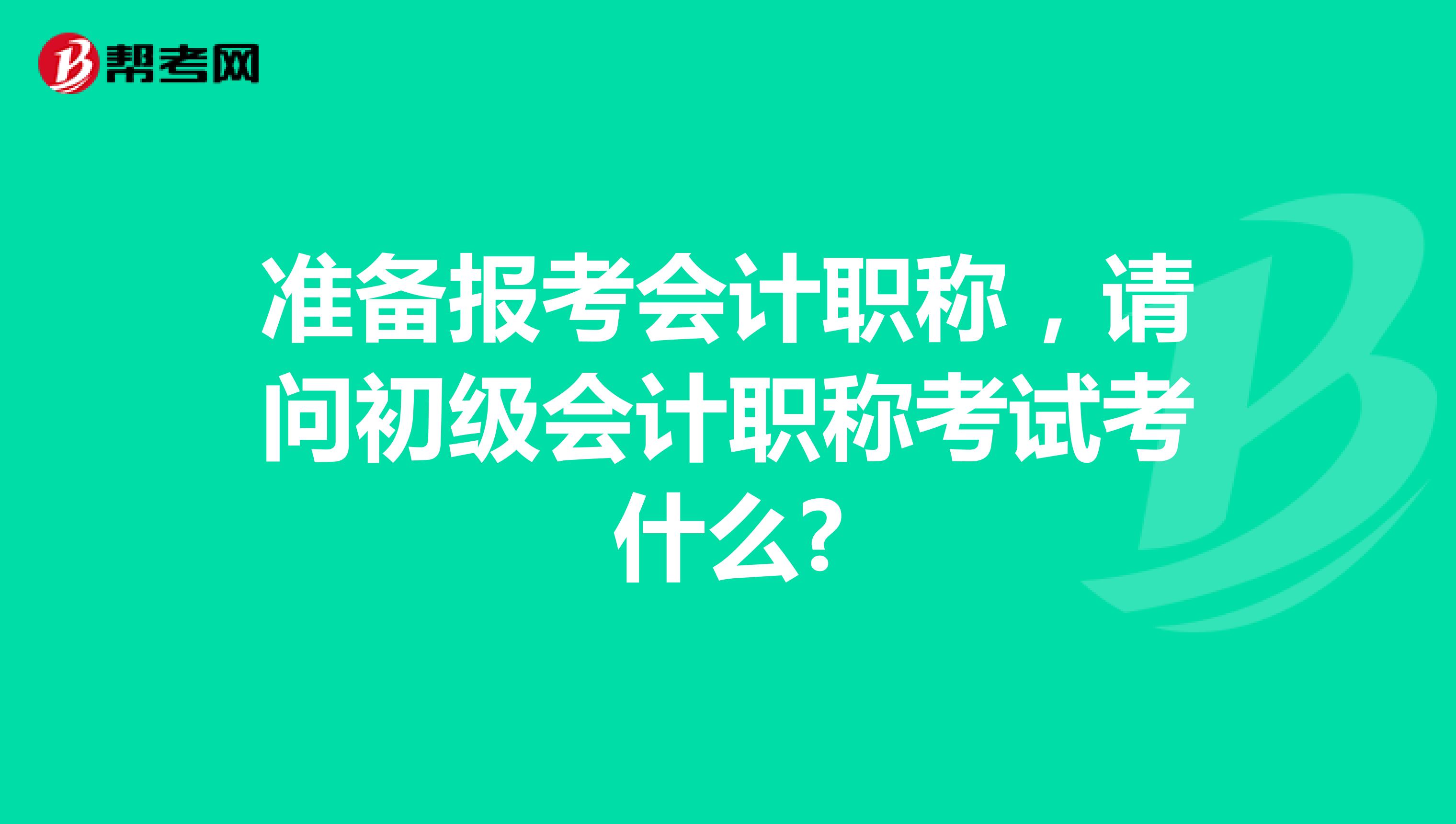 准备报考会计职称，请问初级会计职称考试考什么?