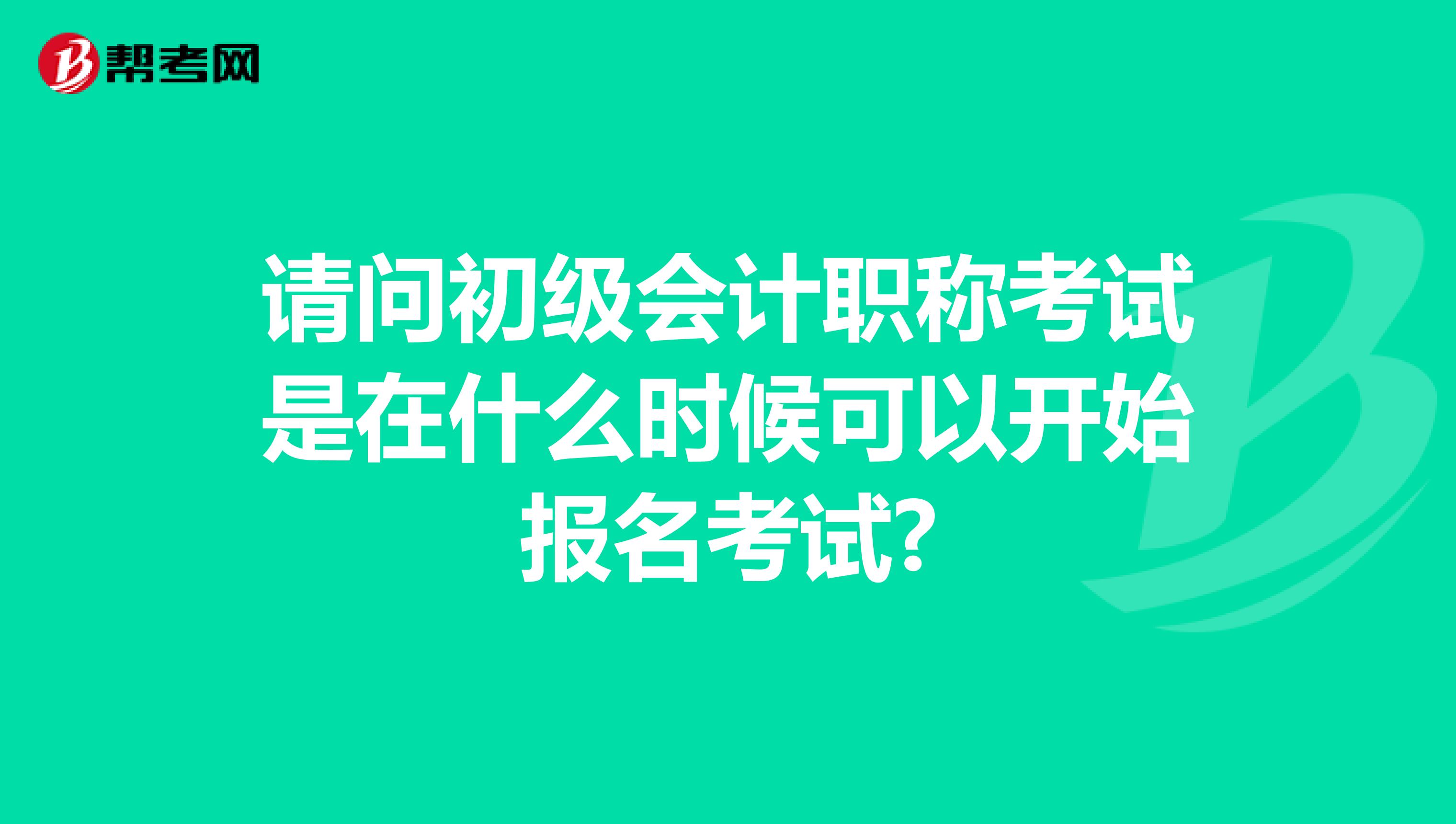 請(qǐng)問初級(jí)會(huì)計(jì)職稱考試是在什么時(shí)候可以開始報(bào)名考試?