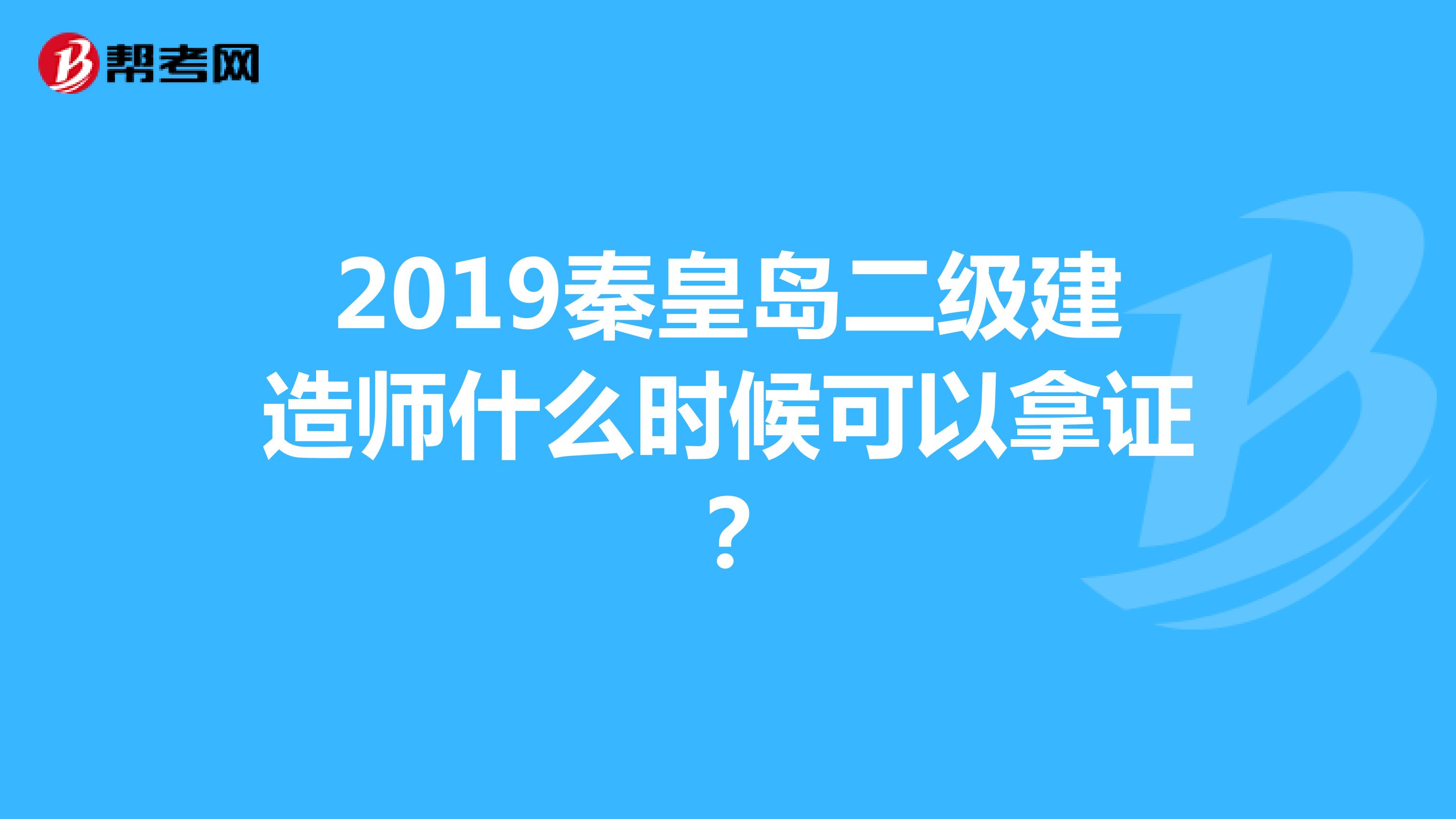 2019秦皇岛二级建造师什么时候可以拿证？