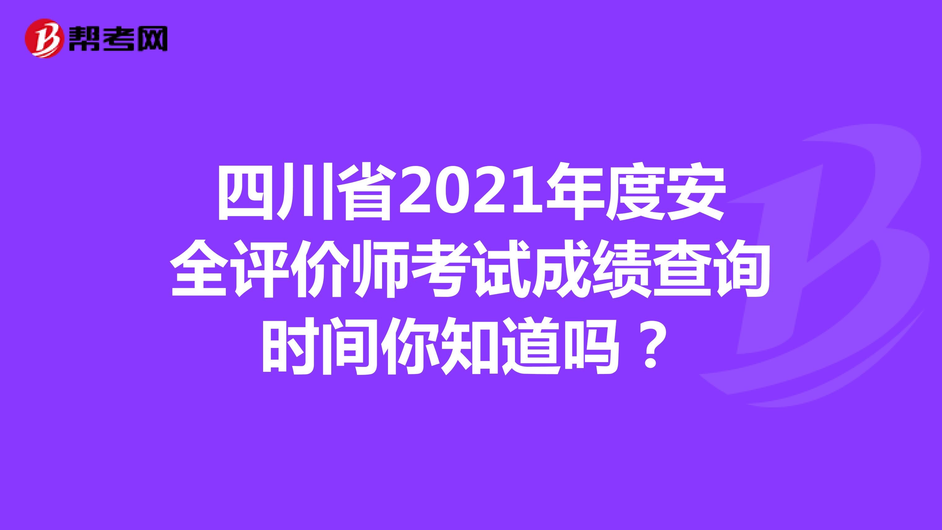 四川省2021年度安全评价师考试成绩查询时间你知道吗？