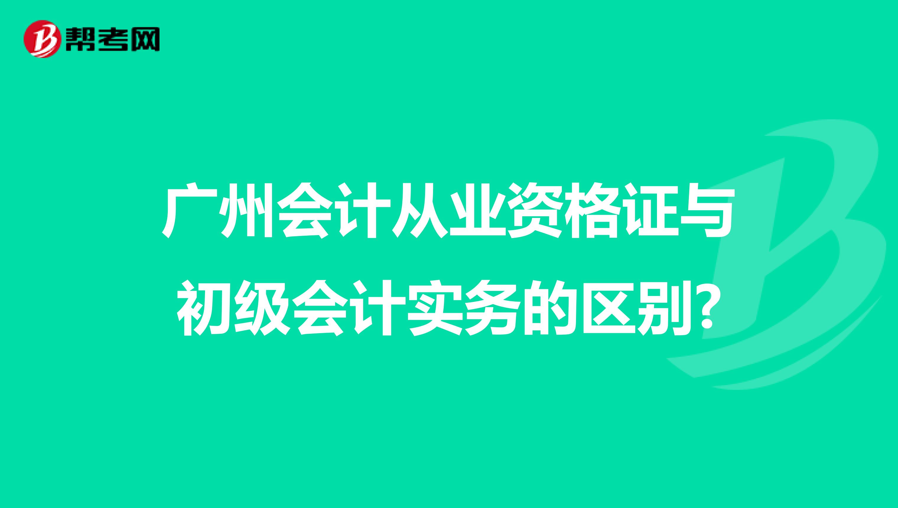 广州会计从业资格证与初级会计实务的区别?