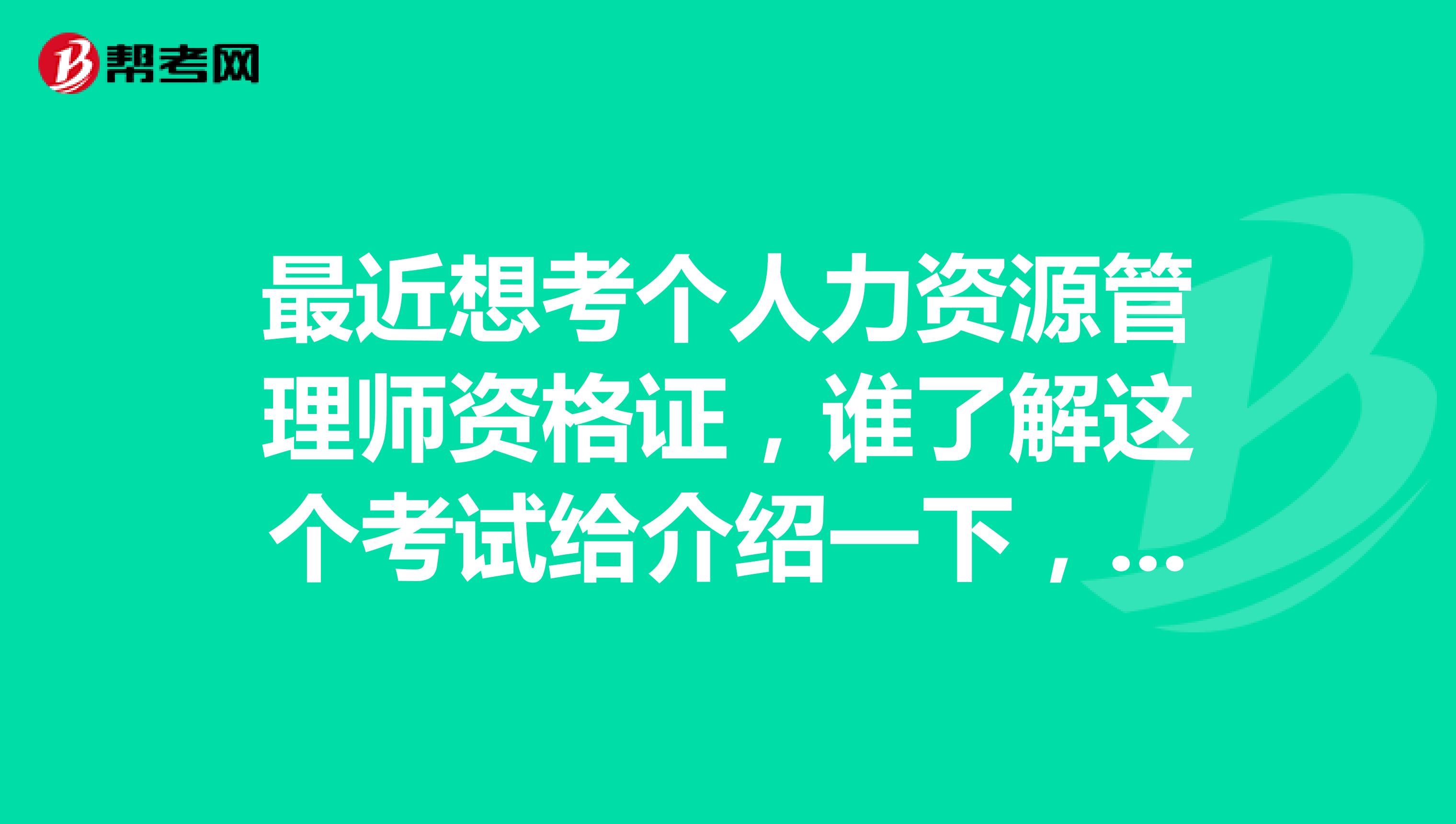 最近想考个人力资源管理师资格证，谁了解这个考试给介绍一下，谢谢！