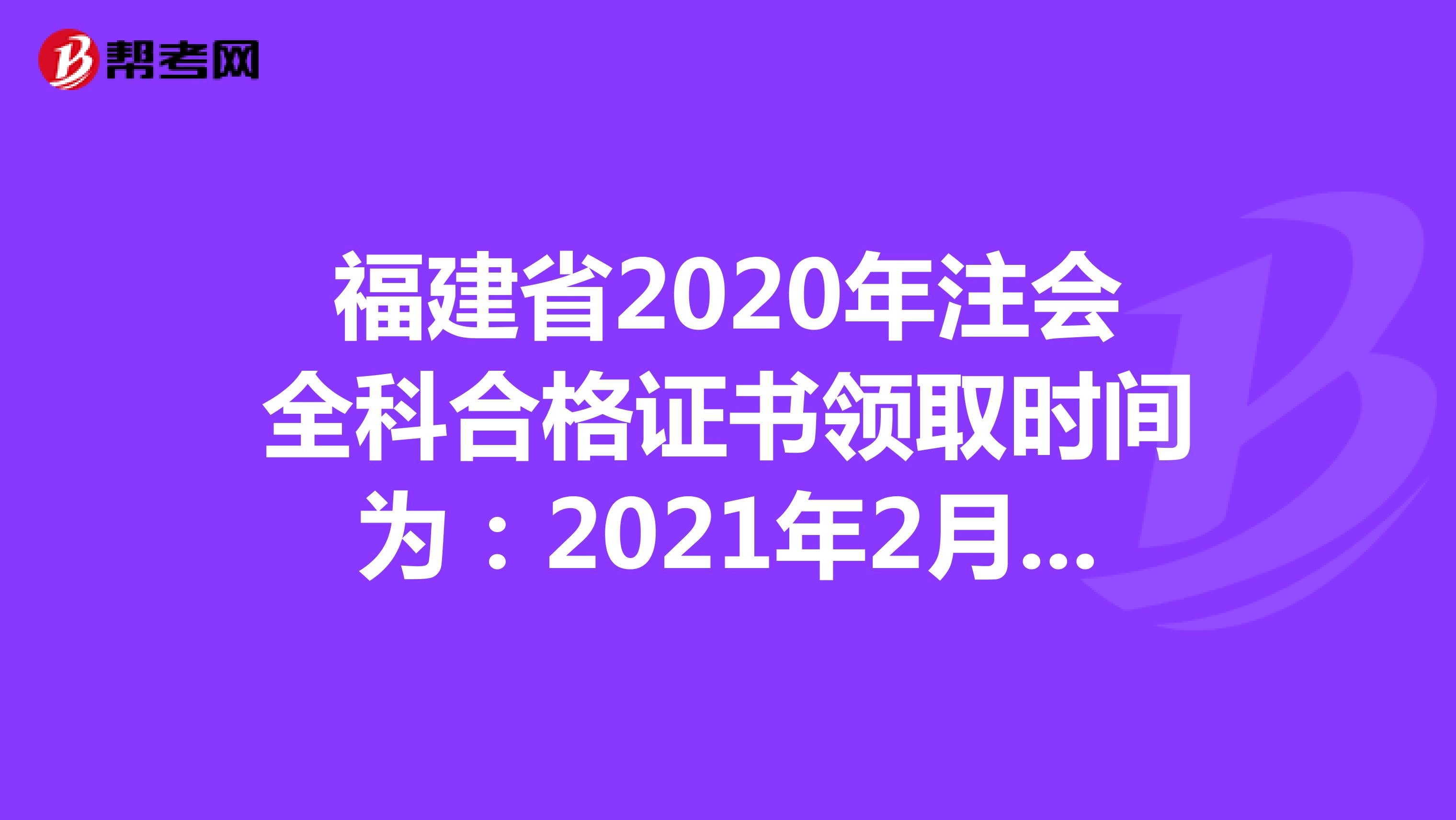 福建省2020年注会全科合格证书领取时间为：2021年2月22日至3月22日