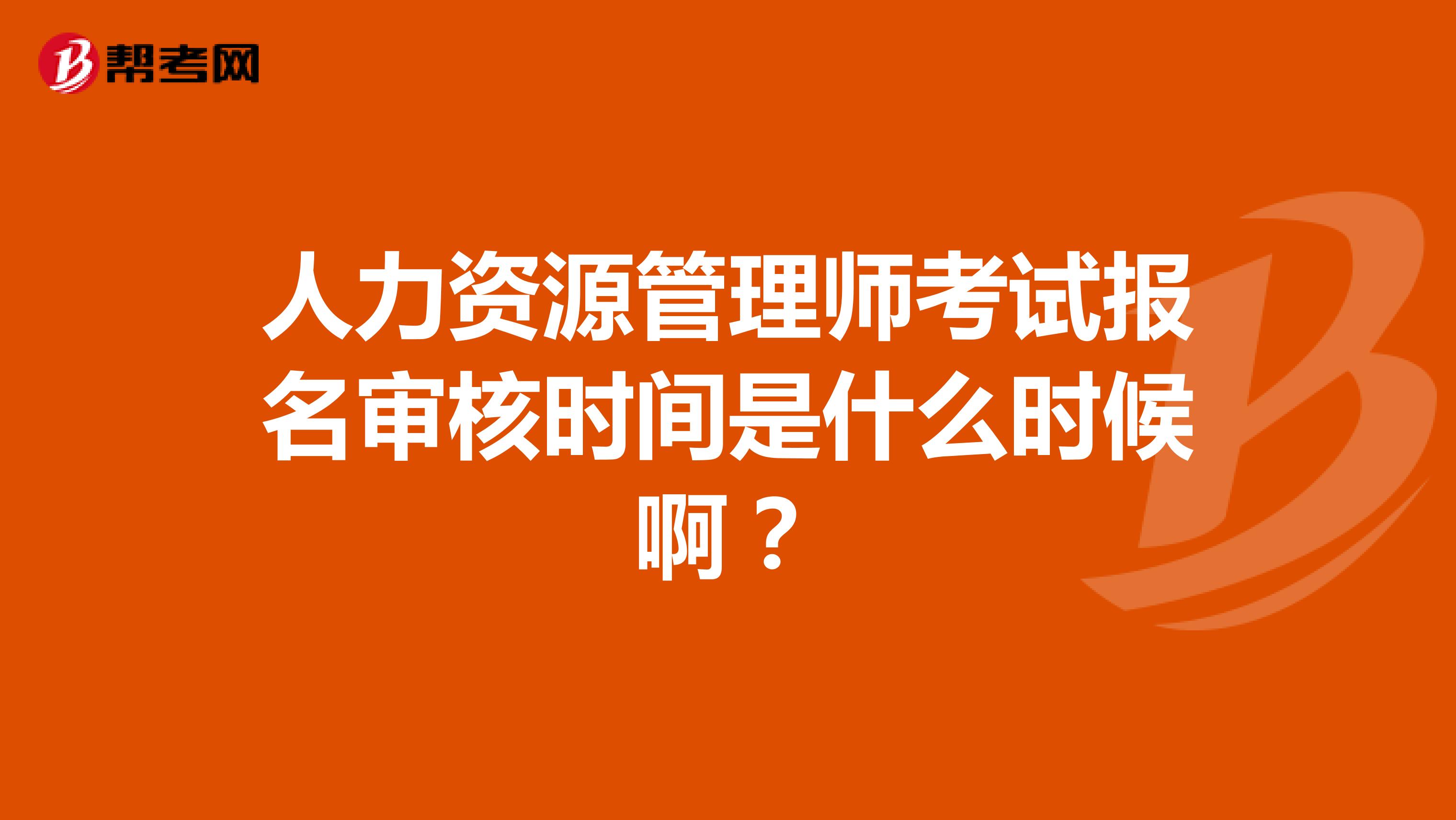 人力资源管理师考试报名审核时间是什么时候啊?