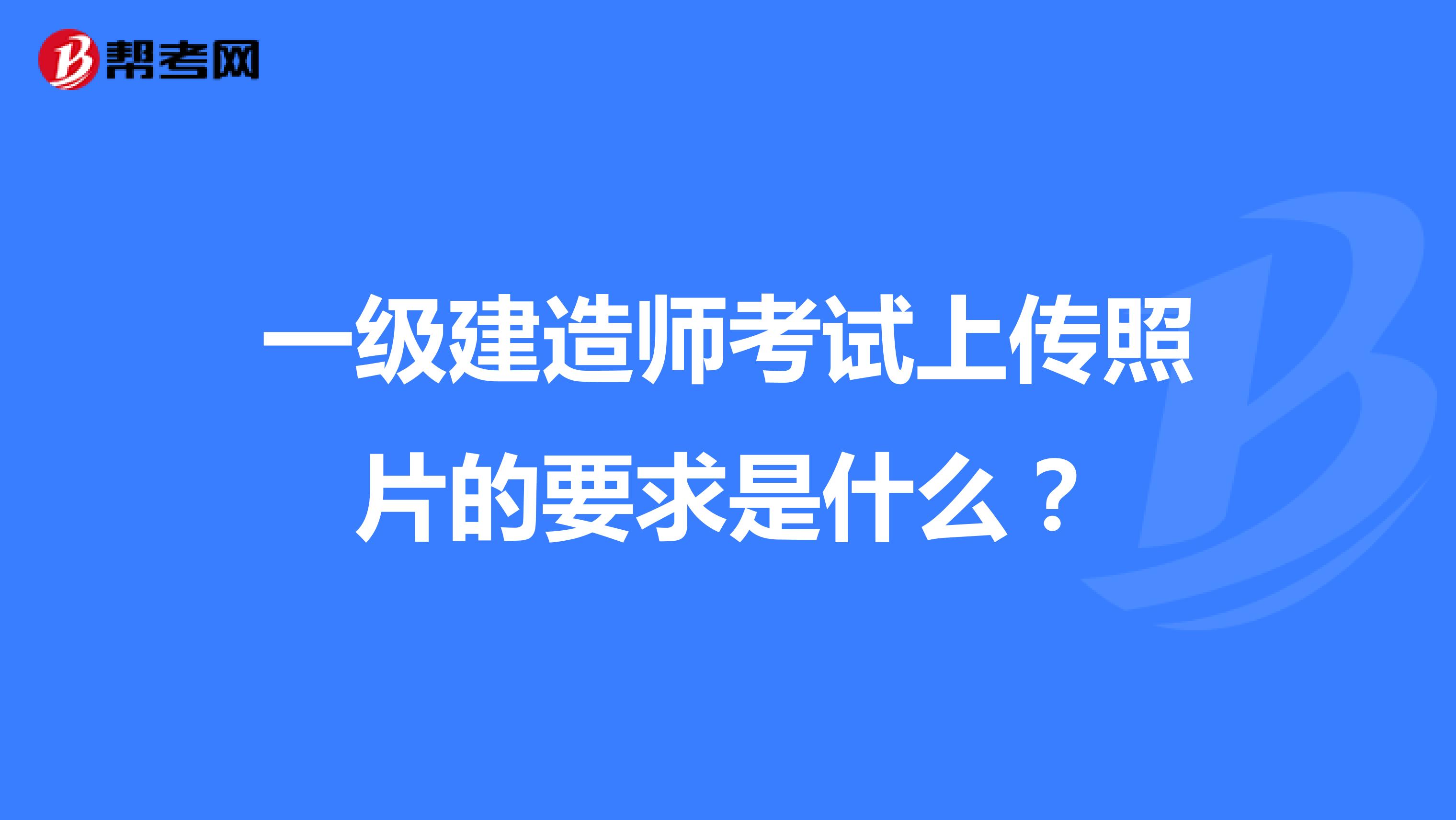 一级建造师考试上传照片的要求是什么?