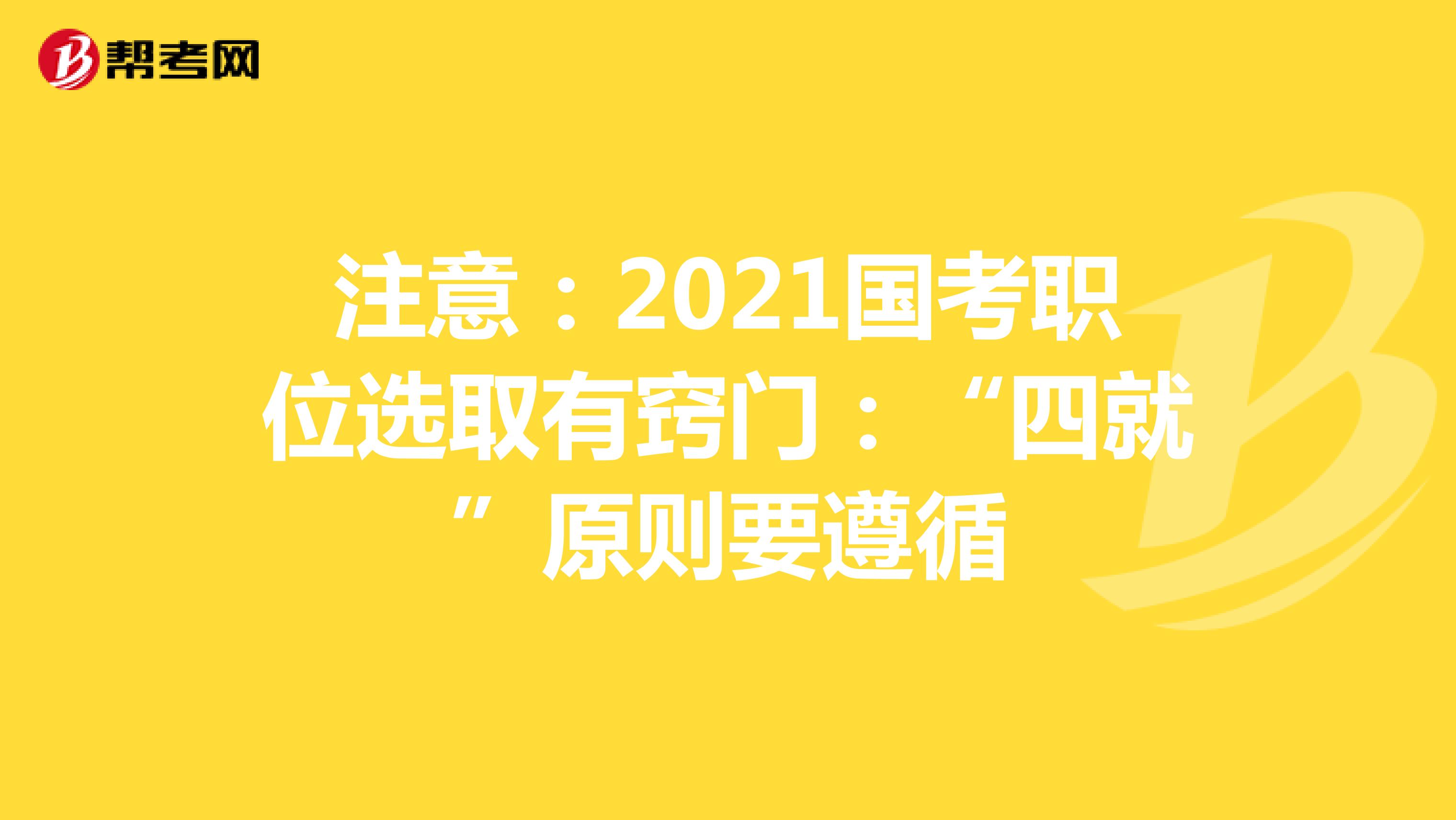 注意：2021国考职位选取有窍门：“四就”原则要遵循