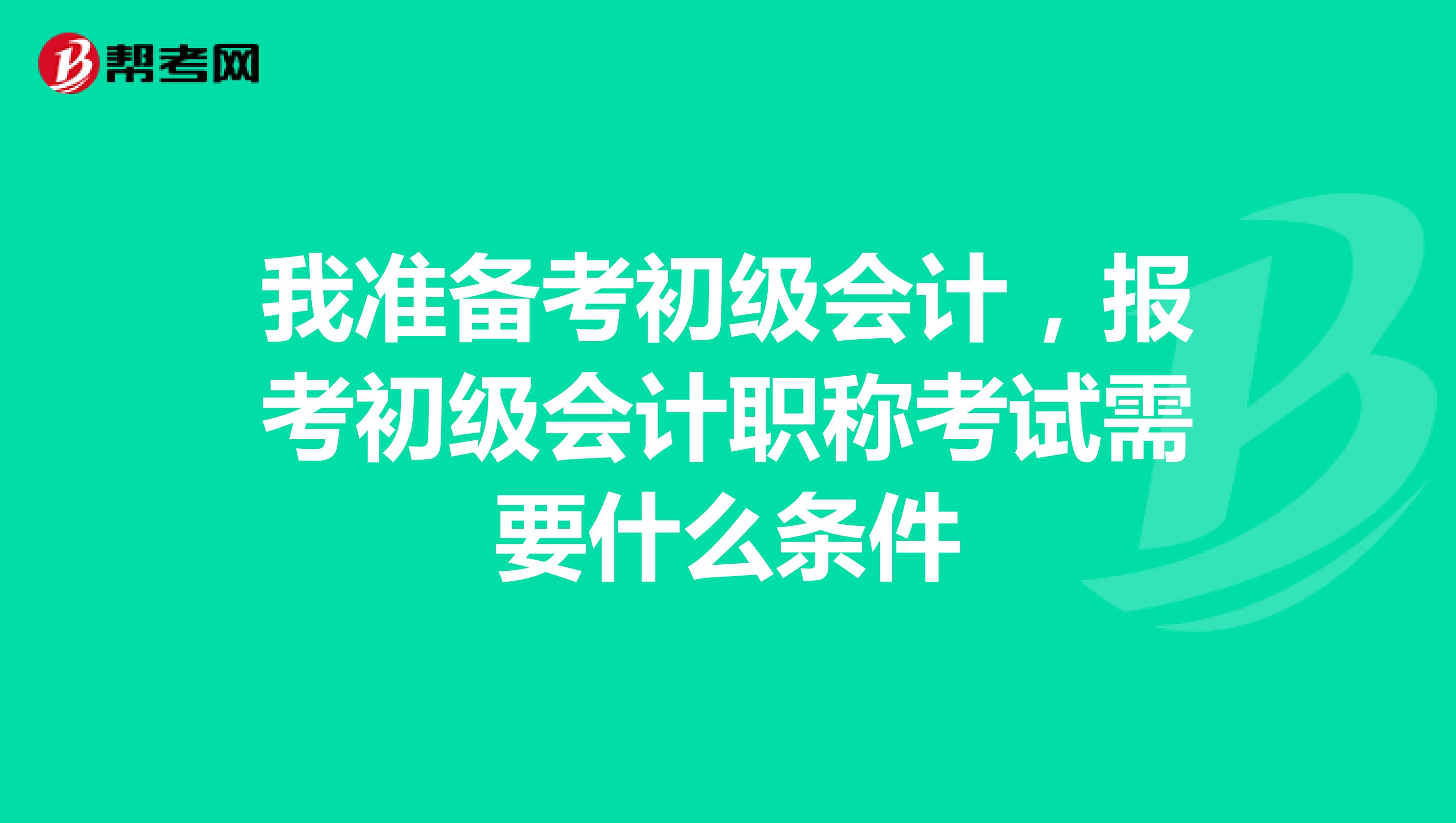 我准备考初级会计，报考初级会计职称考试需要什么条件