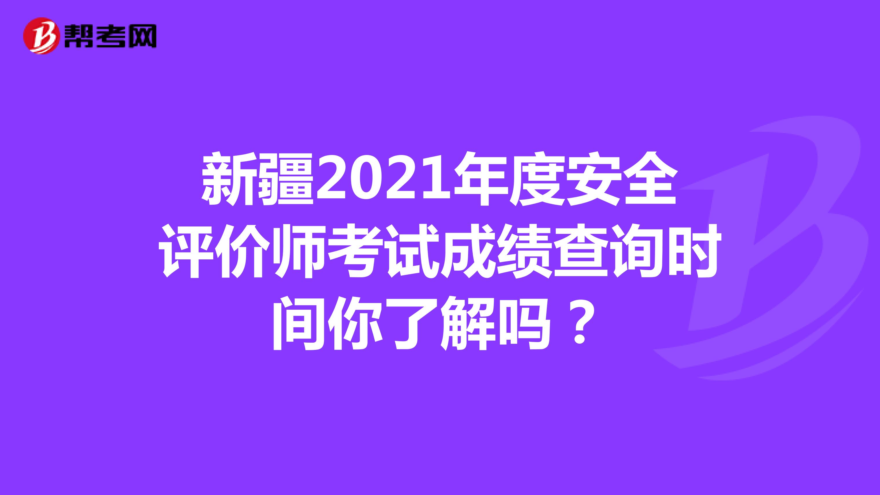 新疆2021年度安全评价师考试成绩查询时间你了解吗？
